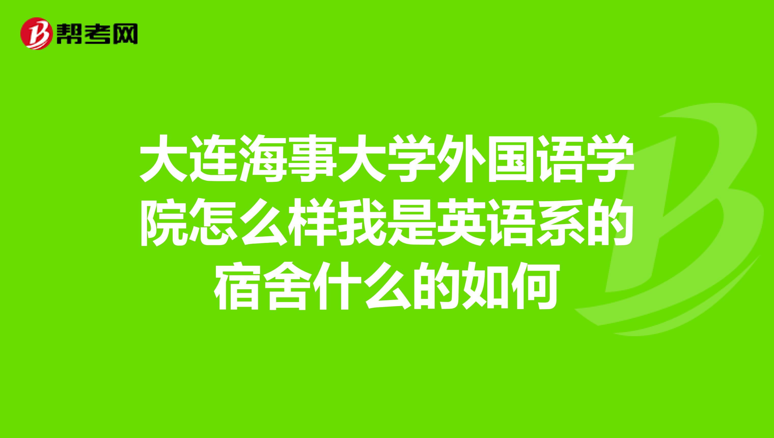 大连海事大学外国语学院怎么样我是英语系的宿舍什么的如何