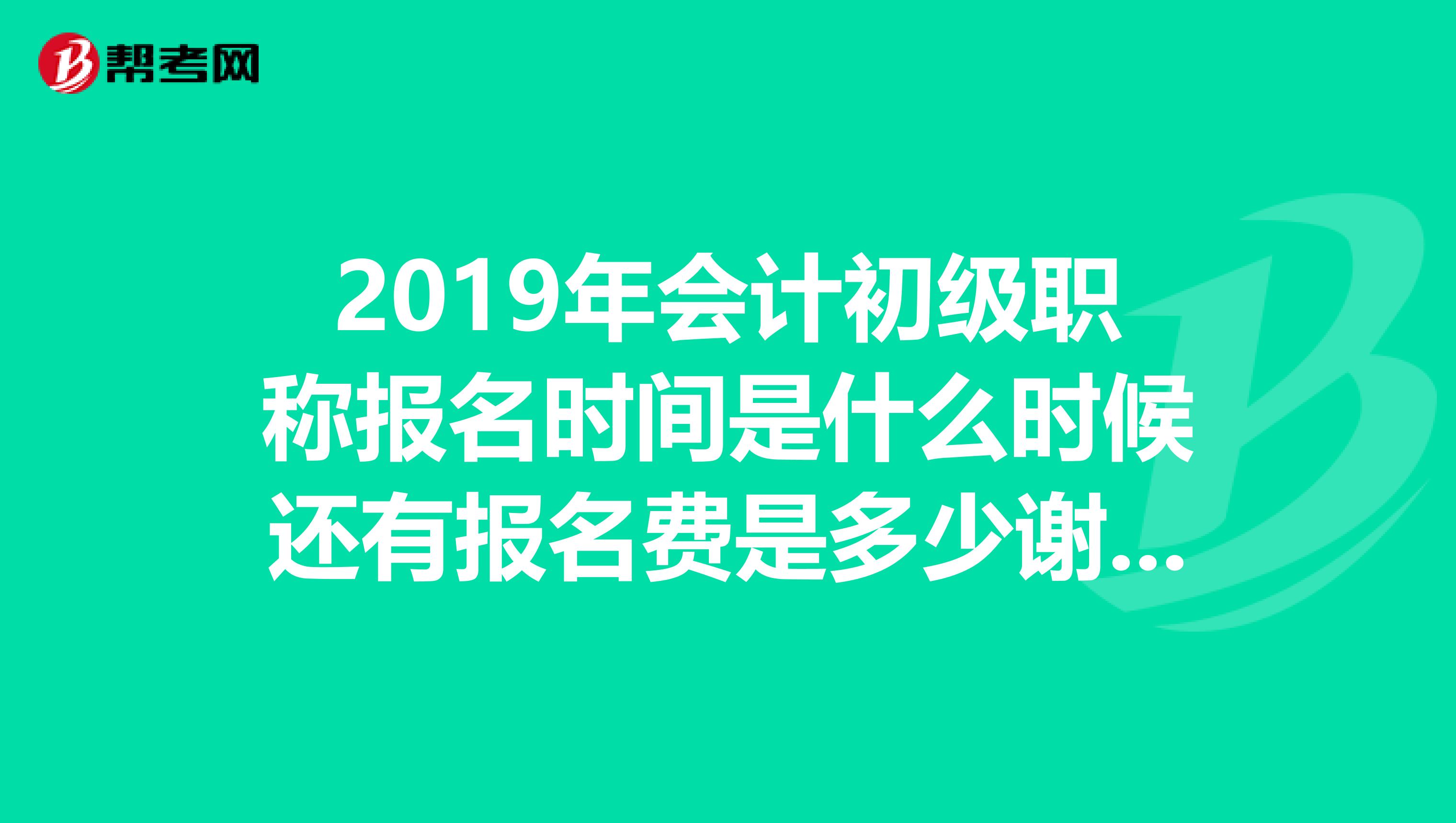 2019年会计初级职称报名时间是什么时候还有报名费是多少谢谢啊速