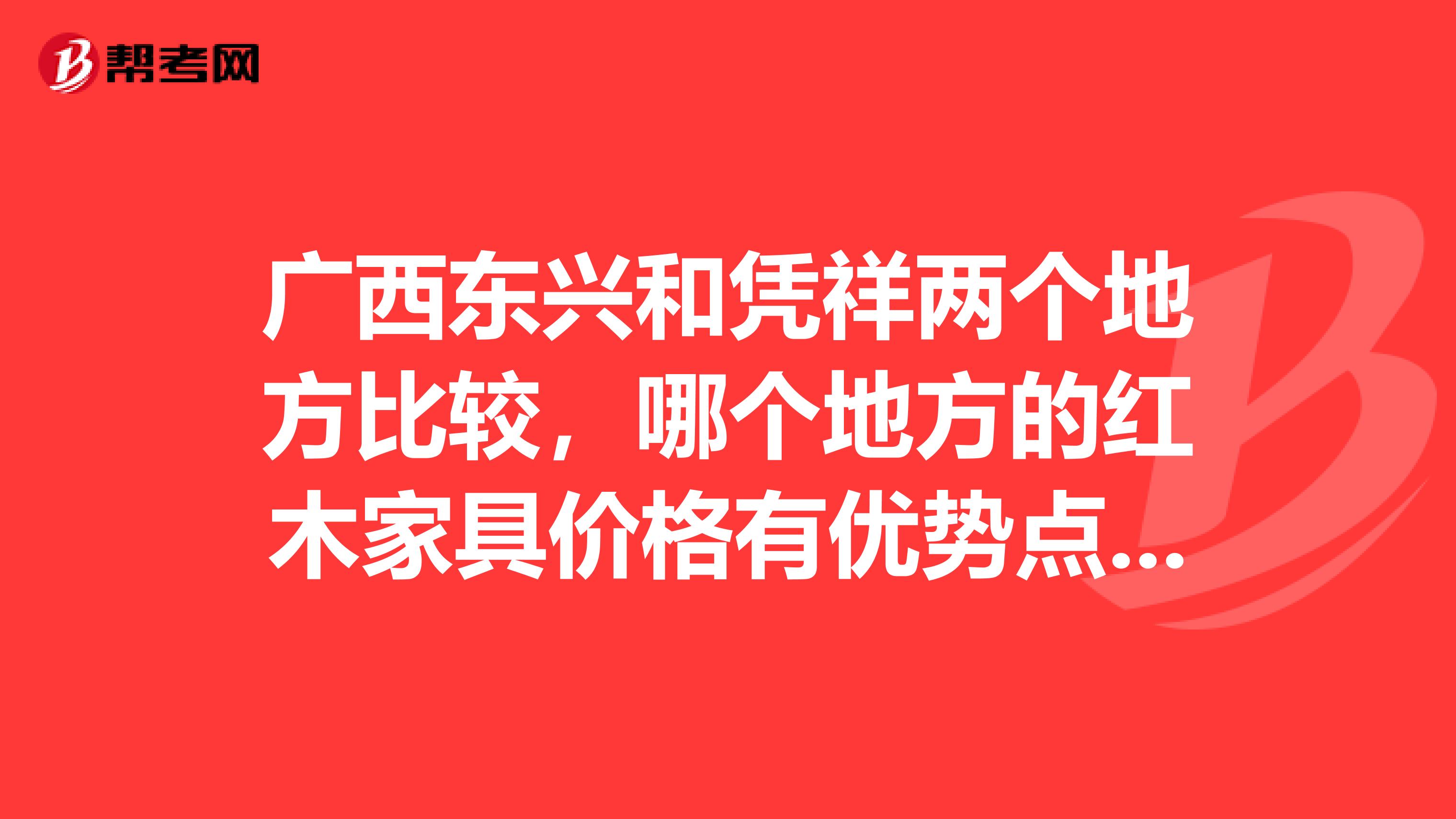 广西东兴和凭祥两个地方比较，哪个地方的红木家具价格有优势点？质量好一点？货多一点？