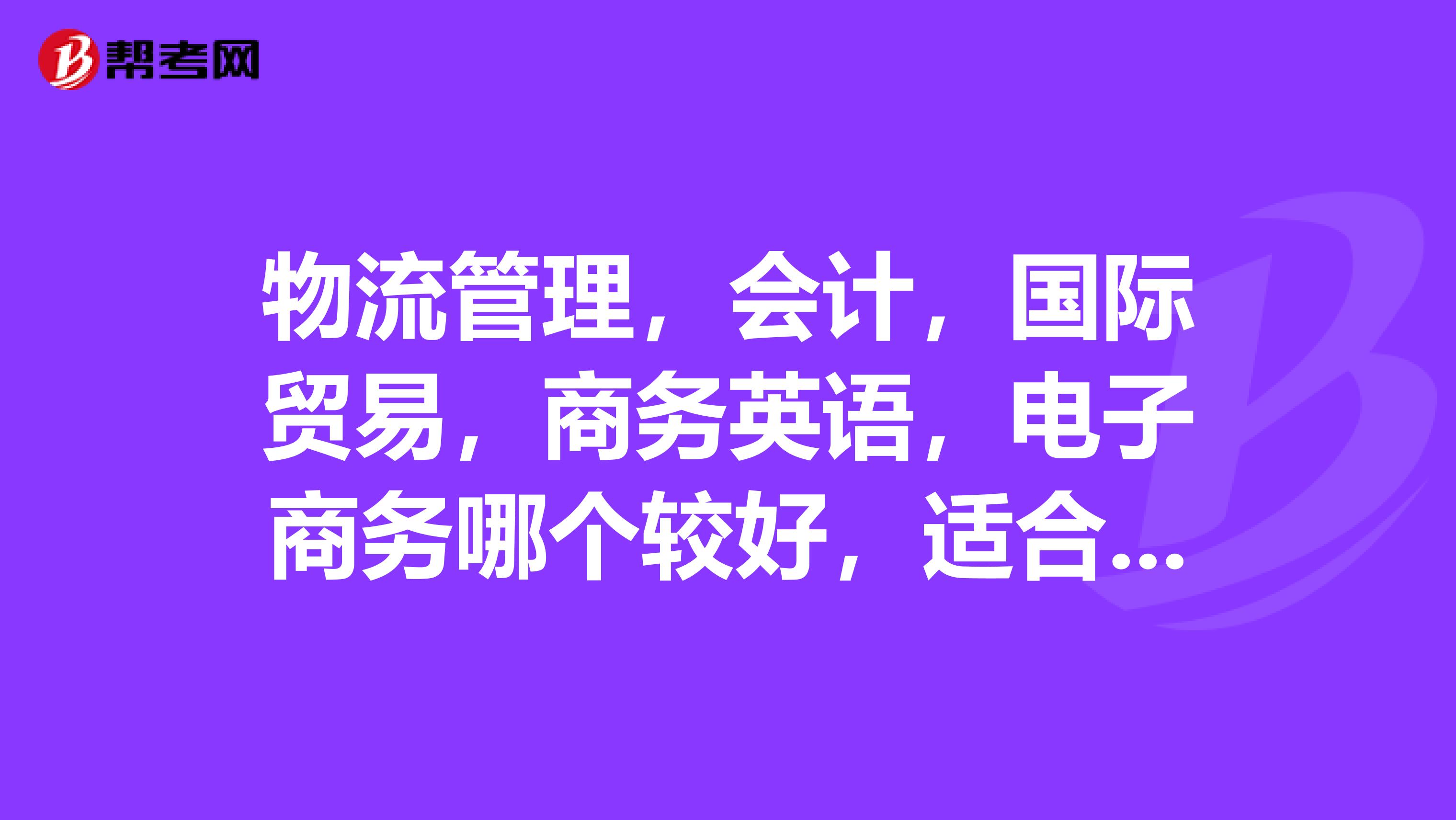 物流管理,会计,国际贸易,商务英语,电子商务哪个较好,适合女孩子