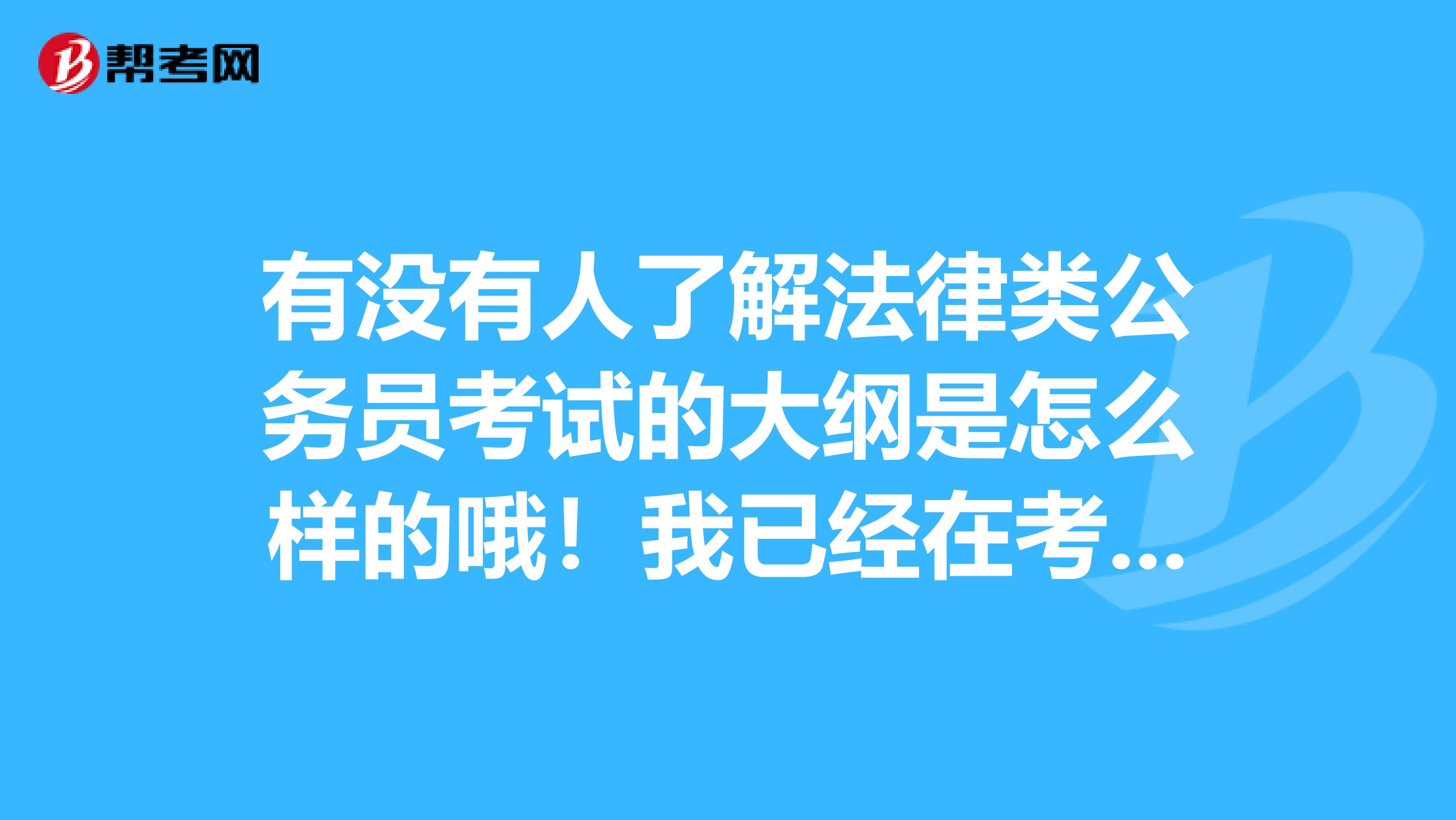 有没有人了解法律类公务员考试的大纲是怎么样的哦!我已经在考试复习了 谢谢