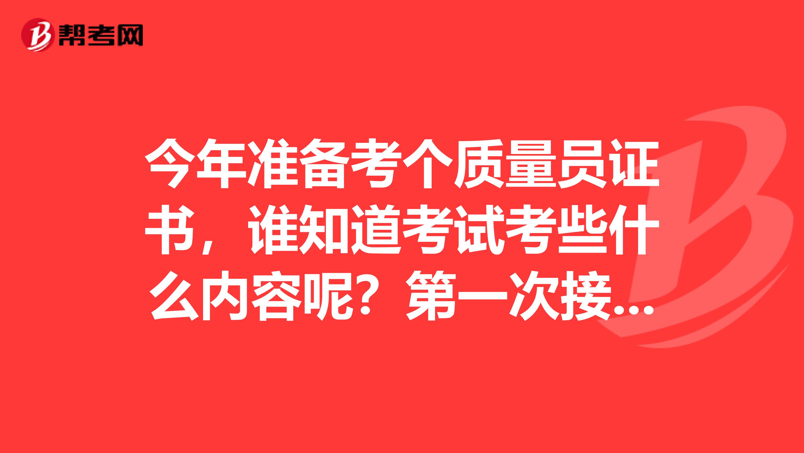 今年准备考个质量员证书，谁知道考试考些什么内容呢？第一次接触这个，不了解。