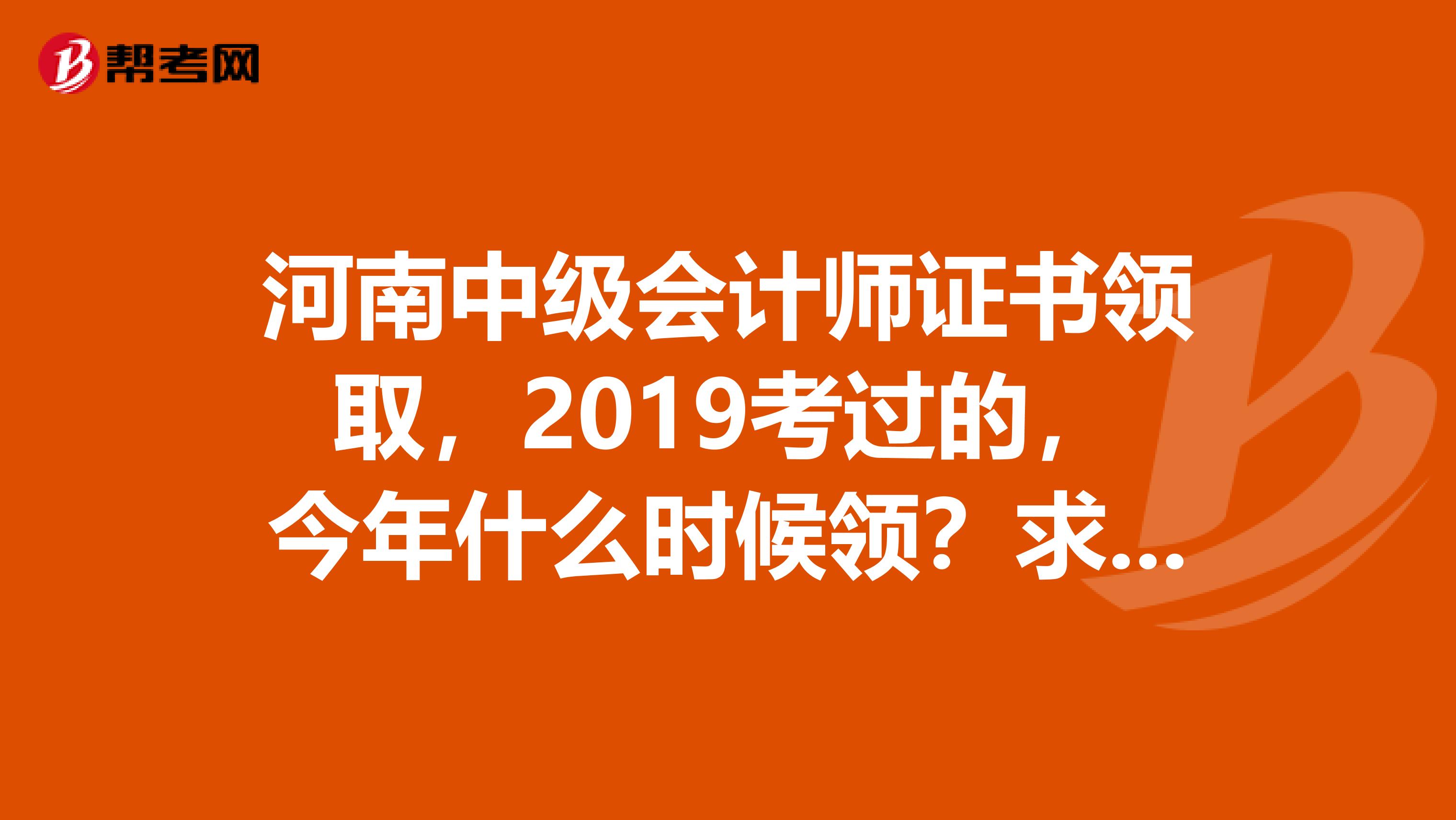 河南中级会计师证书领取，2019考过的，今年什么时候领？求知道消息的