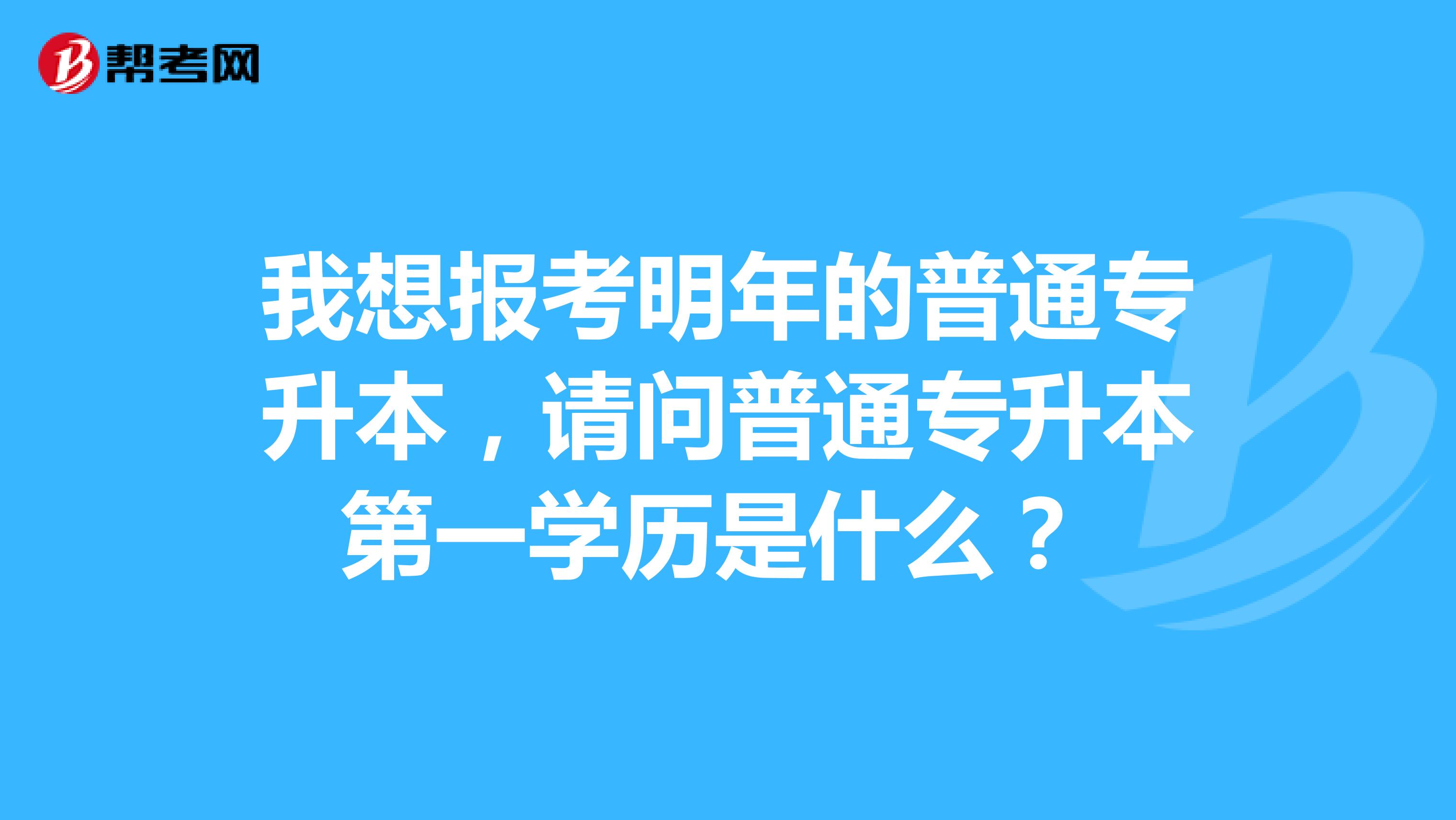 我想报考明年的普通专升本，请问普通专升本第一学历是什么？ 