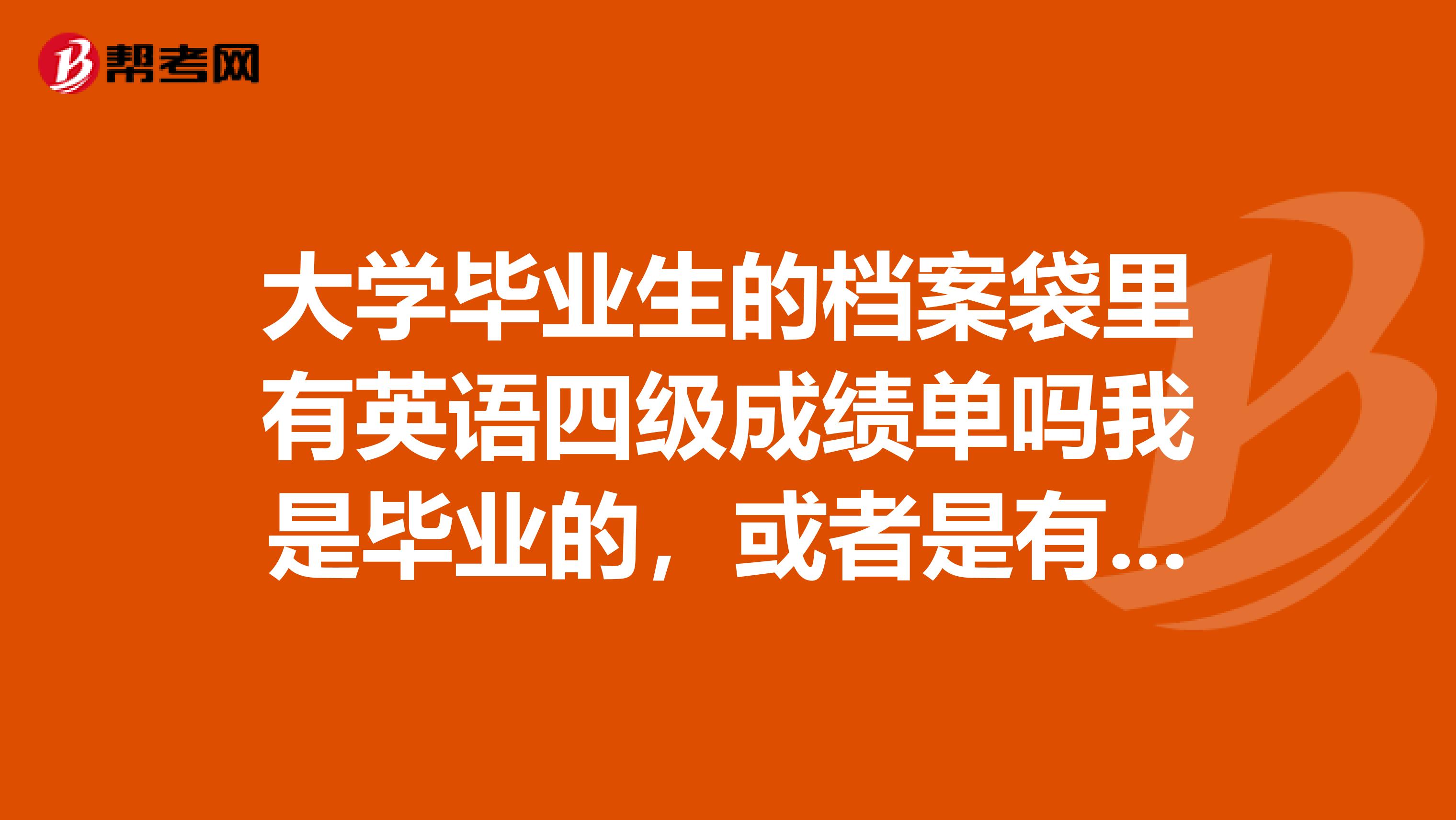 大学毕业生的档案袋里有英语四级成绩单吗我是毕业的,或者是有四级成绩吗