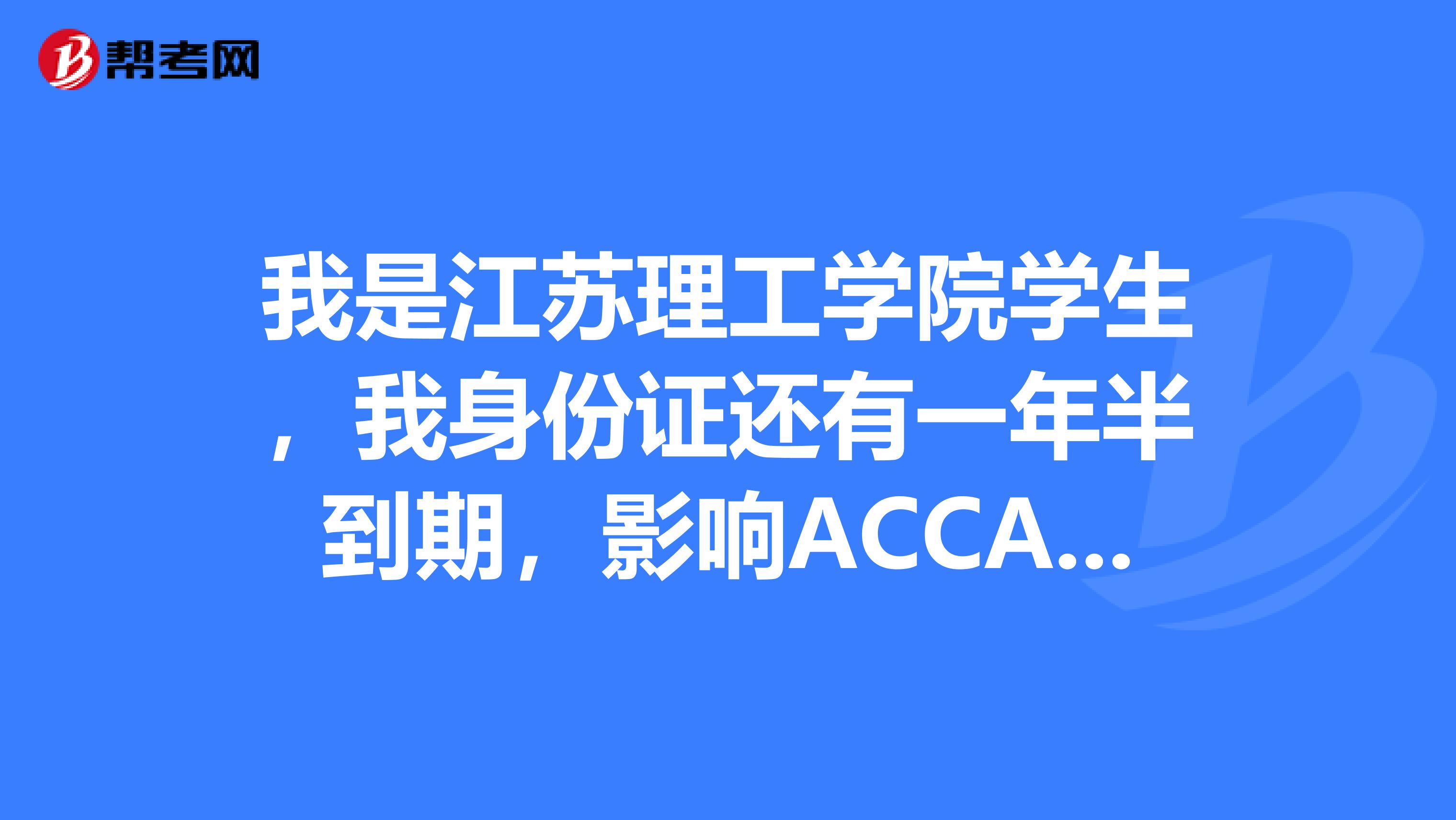 我是江蘇理工學(xué)院學(xué)生，我身份證還有一年半到期，影響ACCA注冊，請問這種情況我能不能換領(lǐng)，要什么