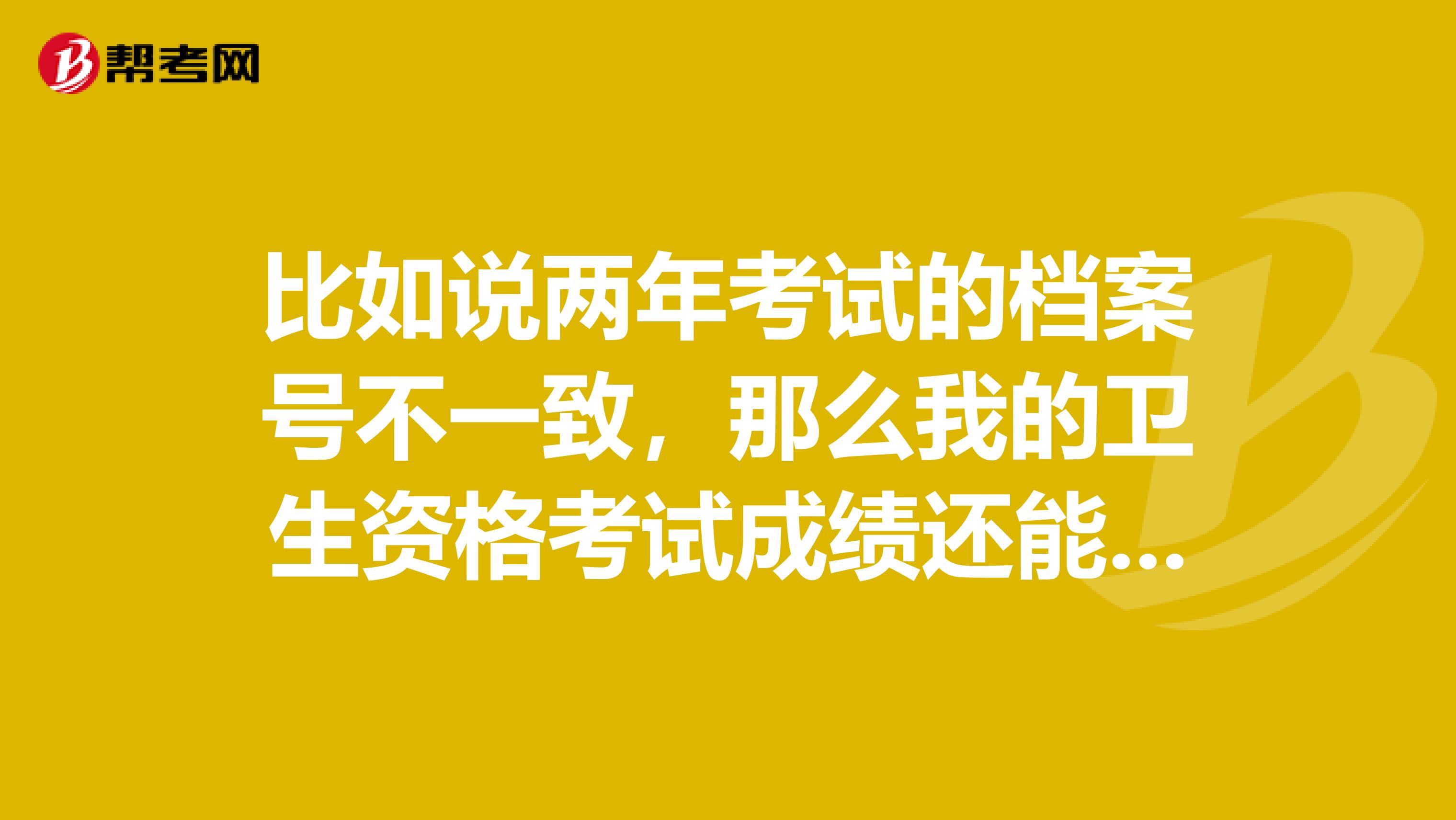 比如说两年考试的档案号不一致，那么我的卫生资格考试成绩还能滚动留存吗？