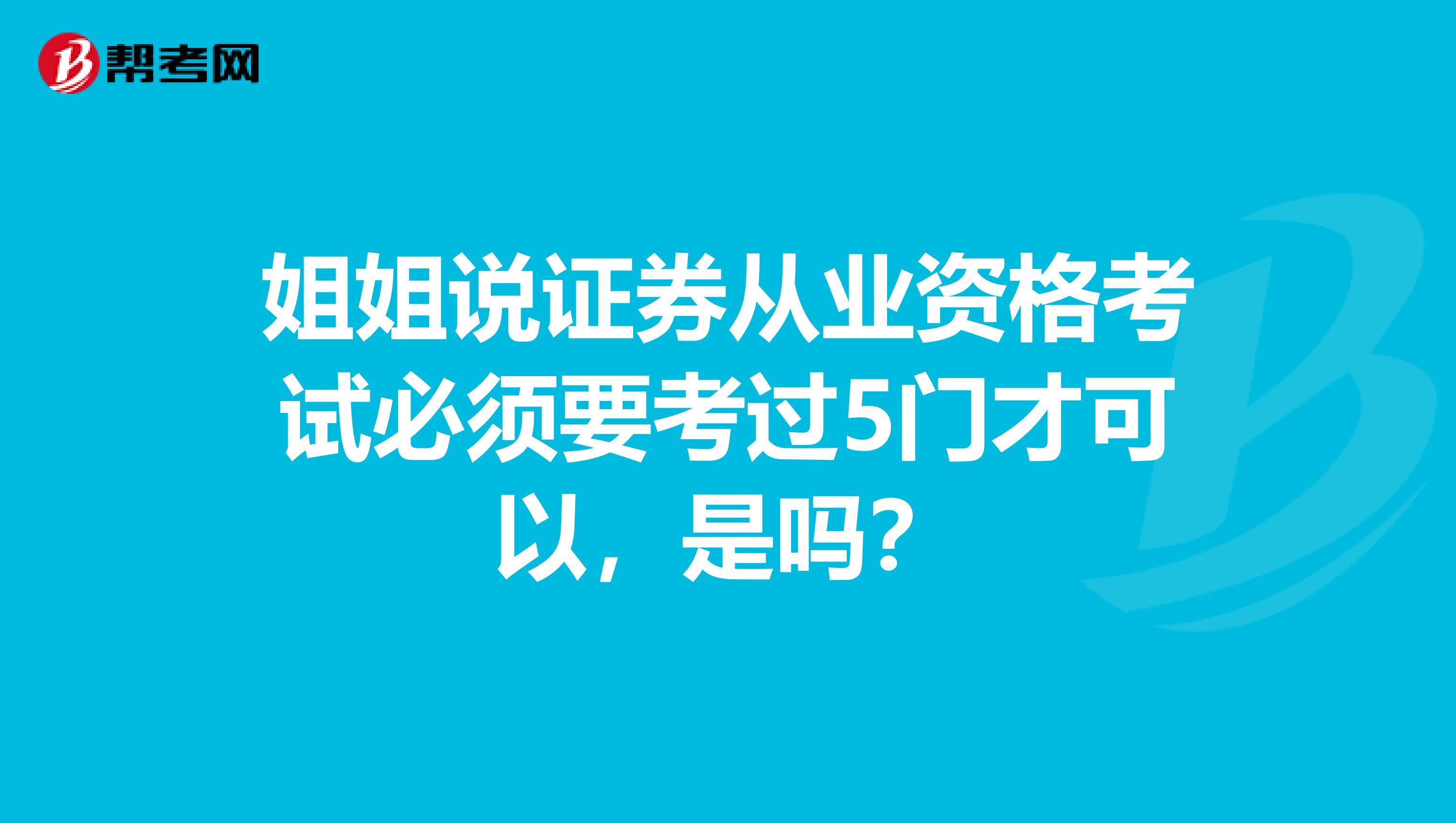 姐姐说证券从业资格考试必须要考过5门才可以,是吗?