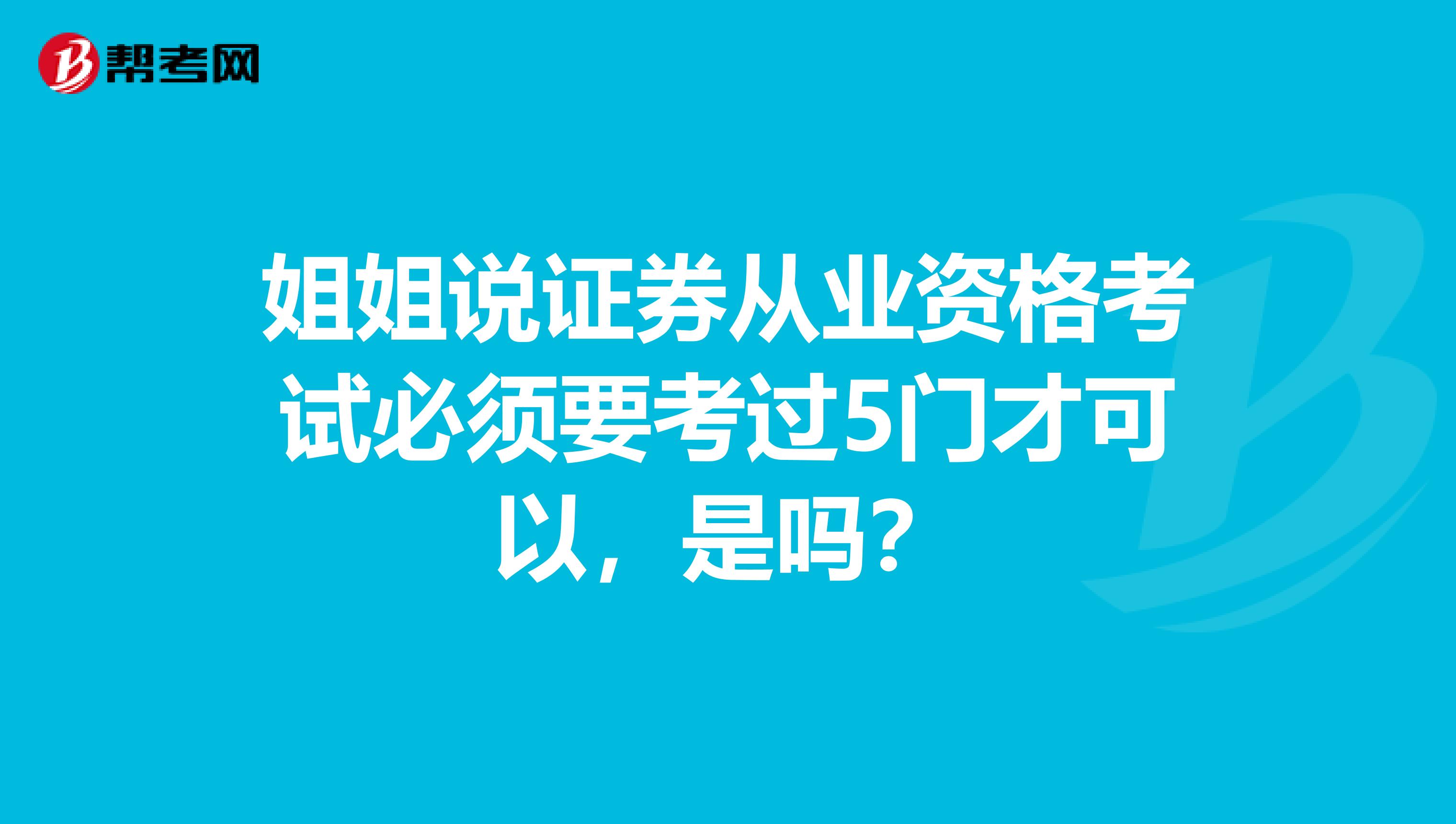 姐姐说证券从业资格考试必须要考过5门才可以，是吗？