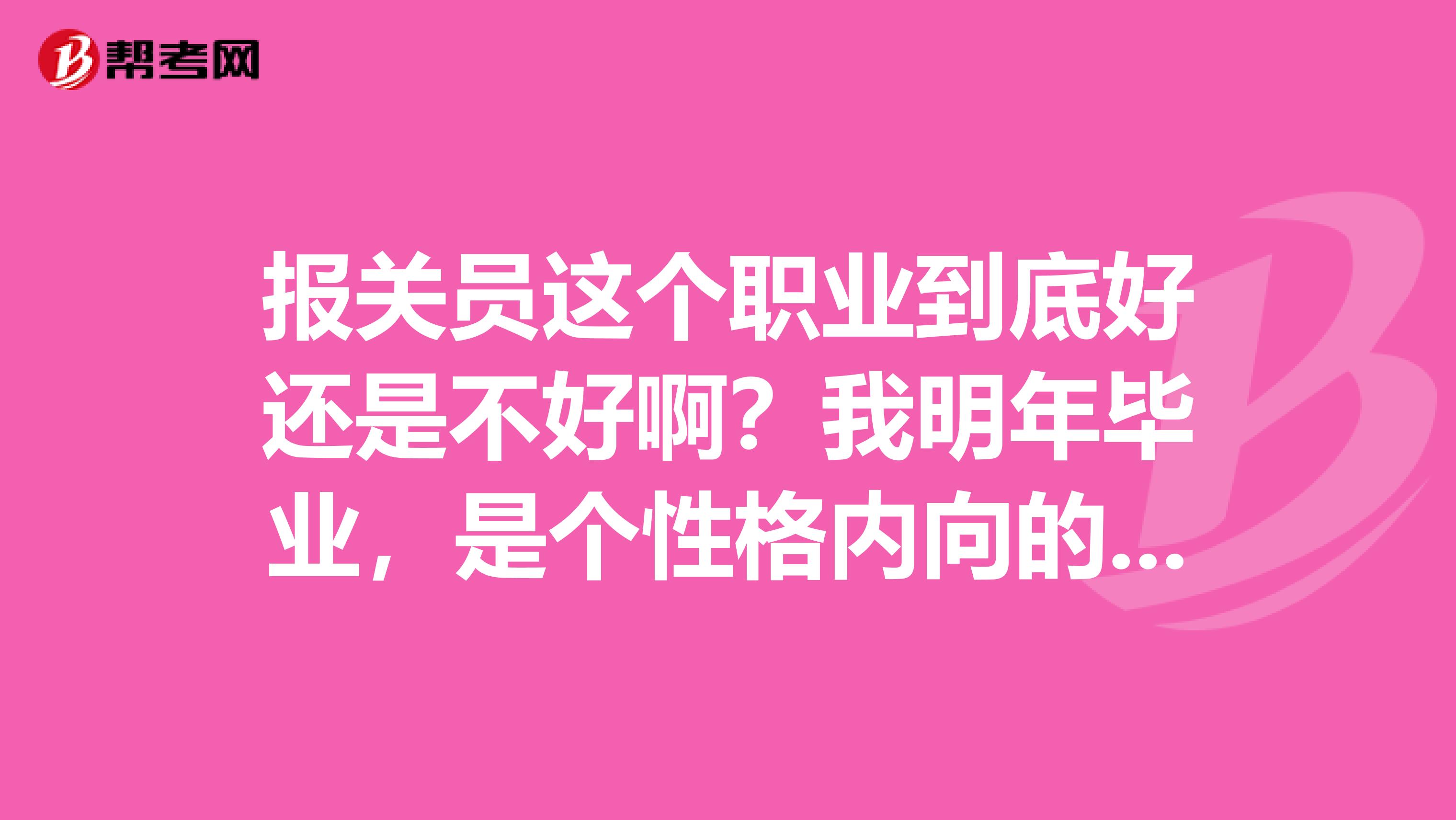 报关员这个职业到底好还是不好啊?我明年毕业,是个性格内向的女生。想考报关证,大家给点意见吧。
