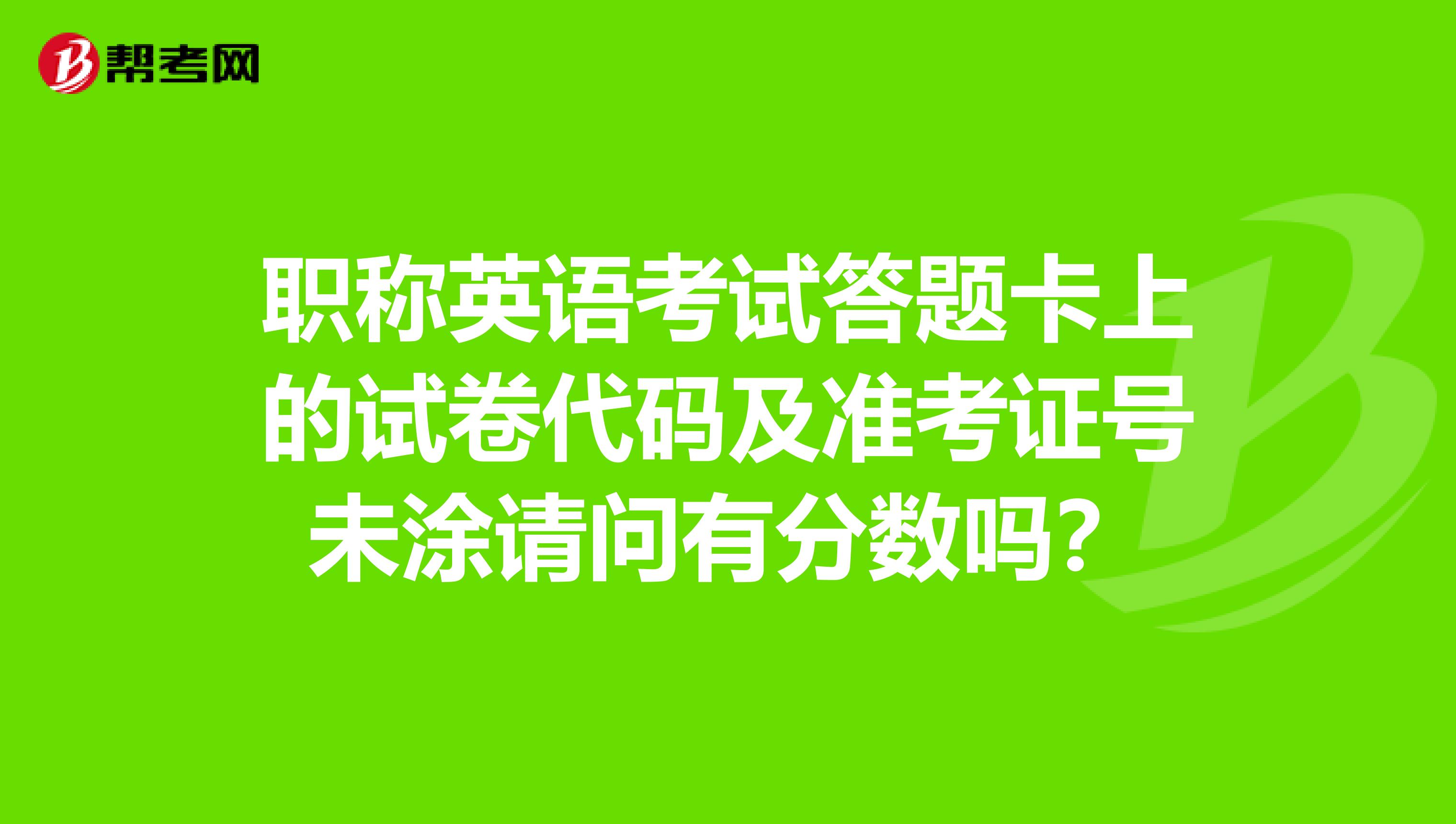 职称英语考试答题卡上的试卷代码及准考证号未涂请问有分数吗?