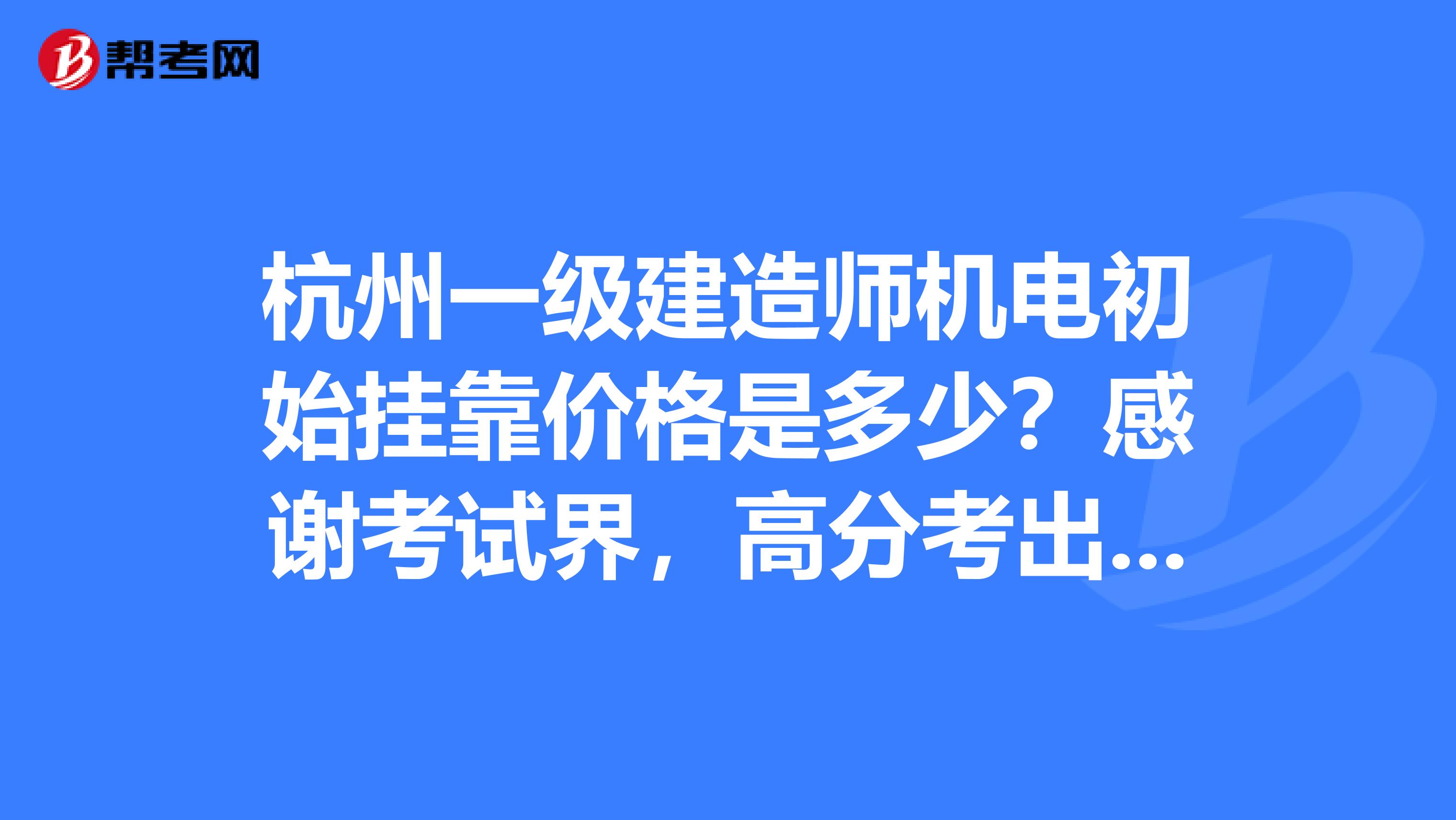 杭州一级建造师机电初始兼职价格是多少？感谢考试界，高分考出，专业课125分