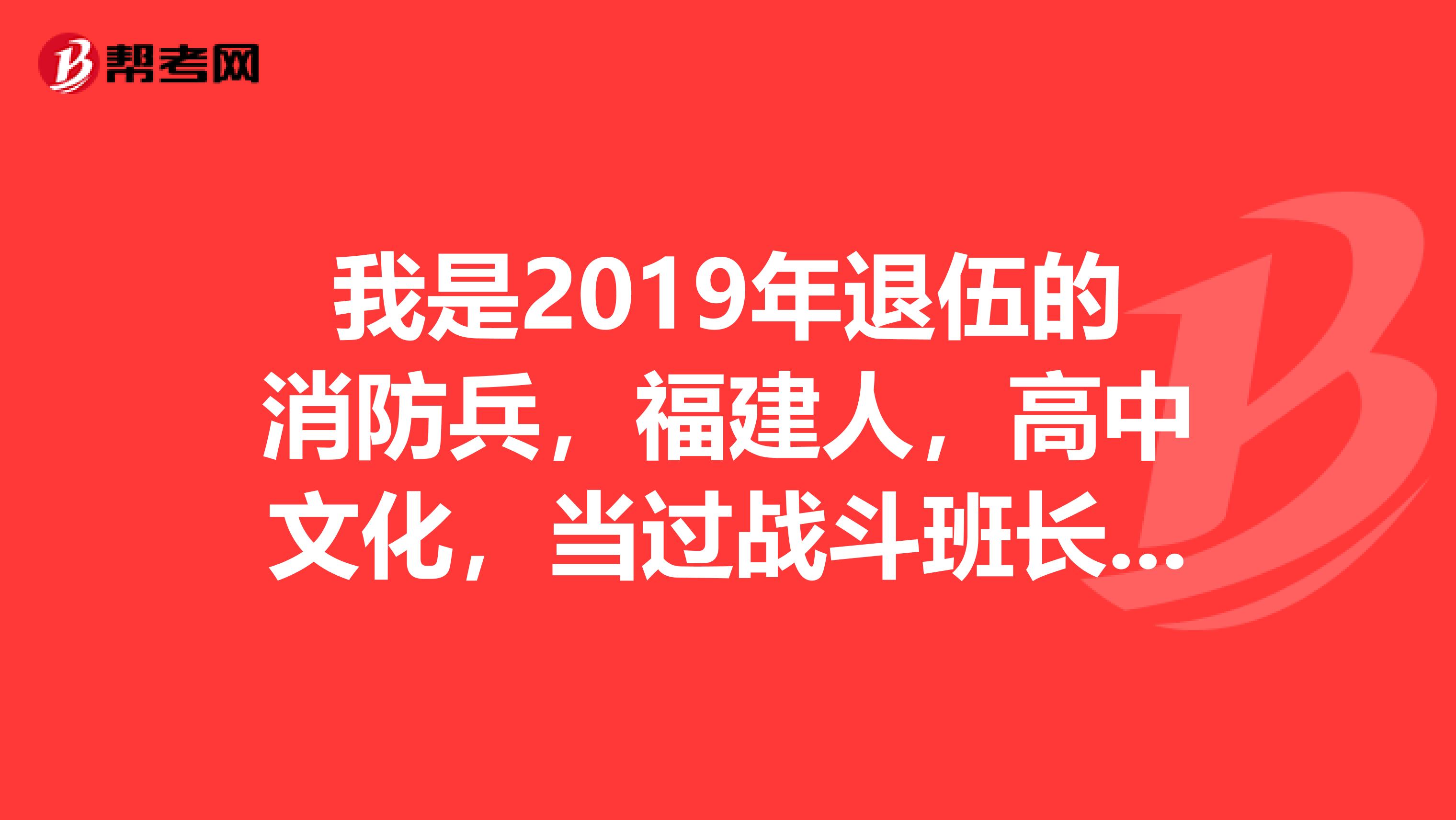 我是2019年退伍的消防兵，福建人，高中文化，当过战斗班长，装备维修，初级装备技师证，驾驶证，荣获各...