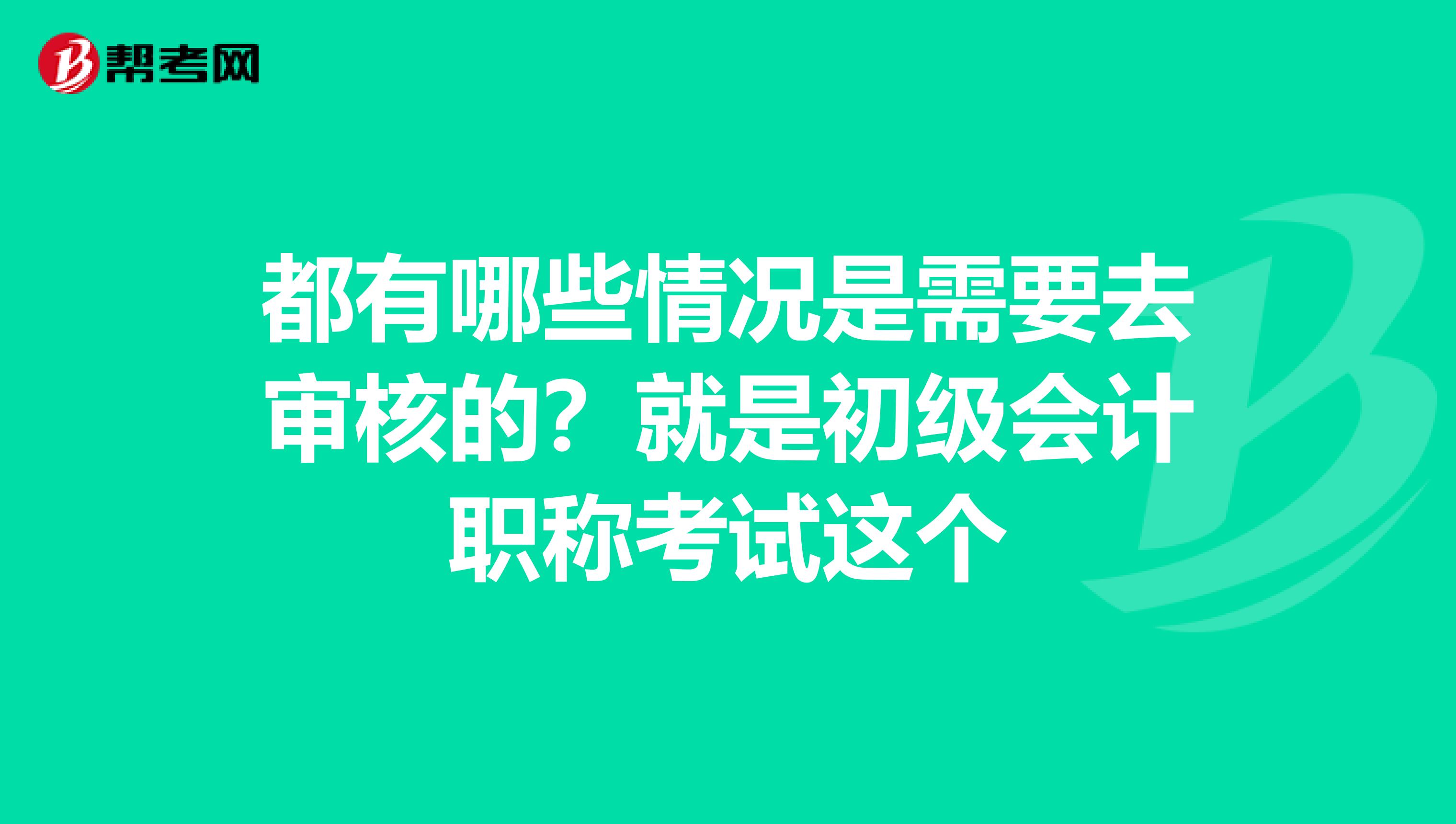 都有哪些情况是需要去审核的？就是初级会计职称考试这个