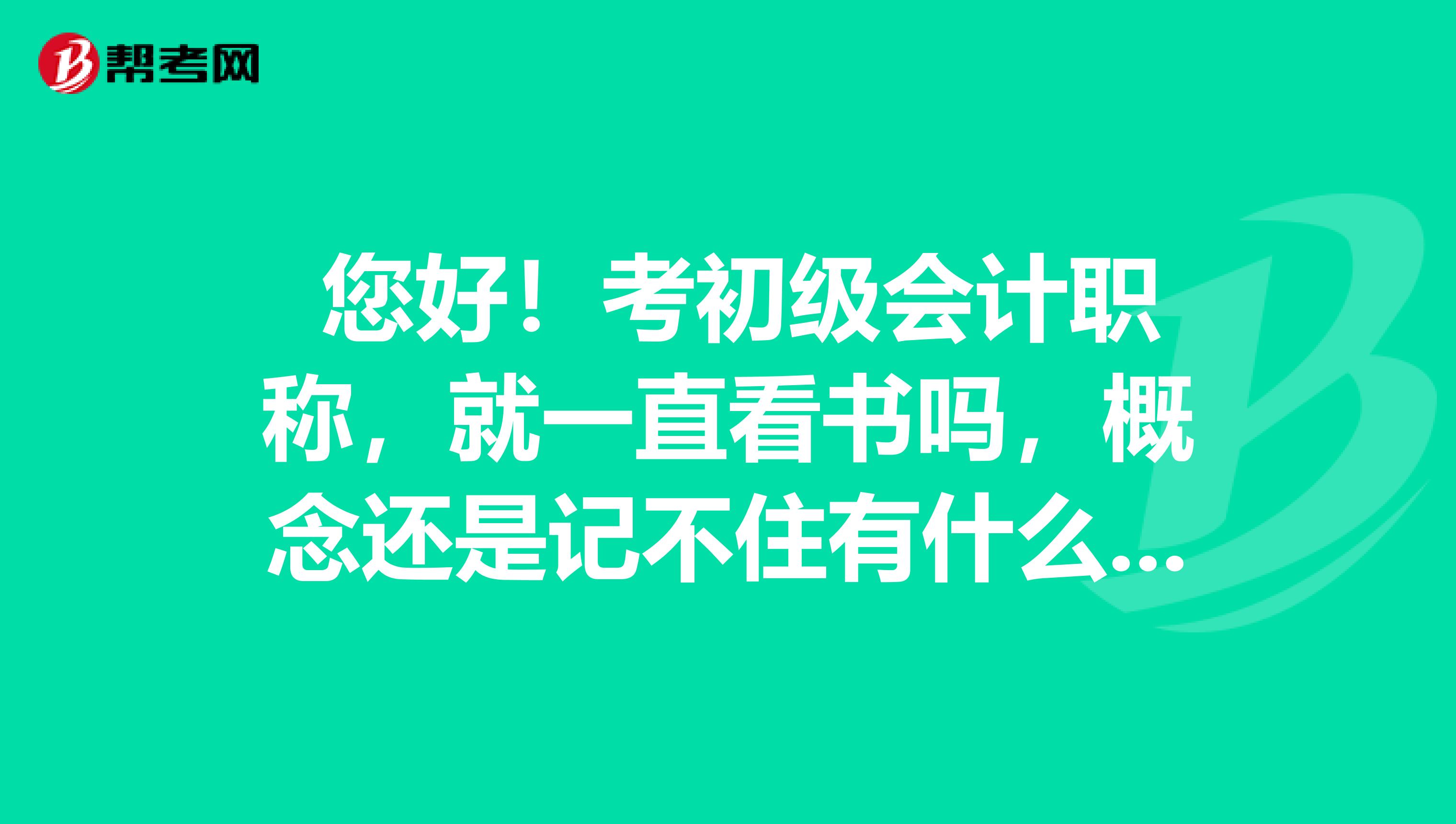 您好!考初级会计职称,就一直看书吗,概念还是记不住有什么好的方法?