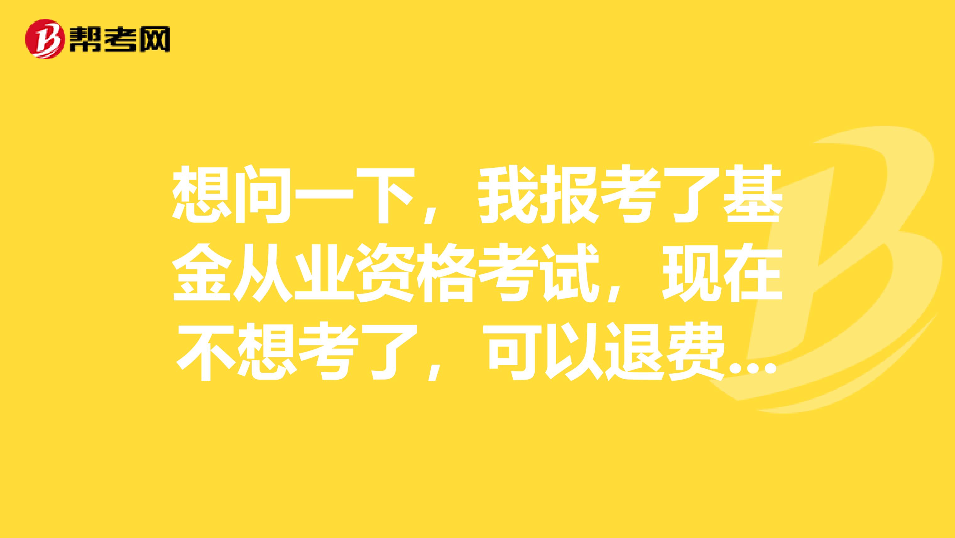 想问一下，我报考了基金从业资格考试，现在不想考了，可以退费吗？