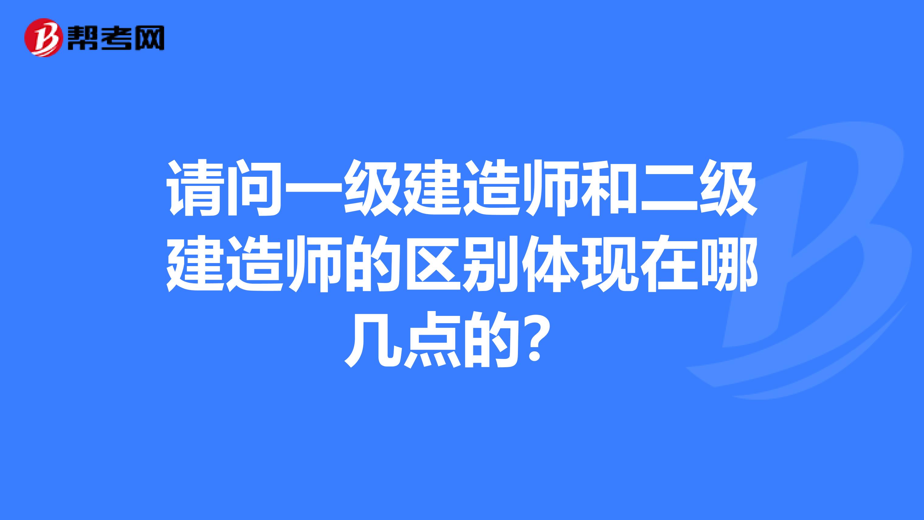 请问一级建造师和二级建造师的区别体现在哪几点的?