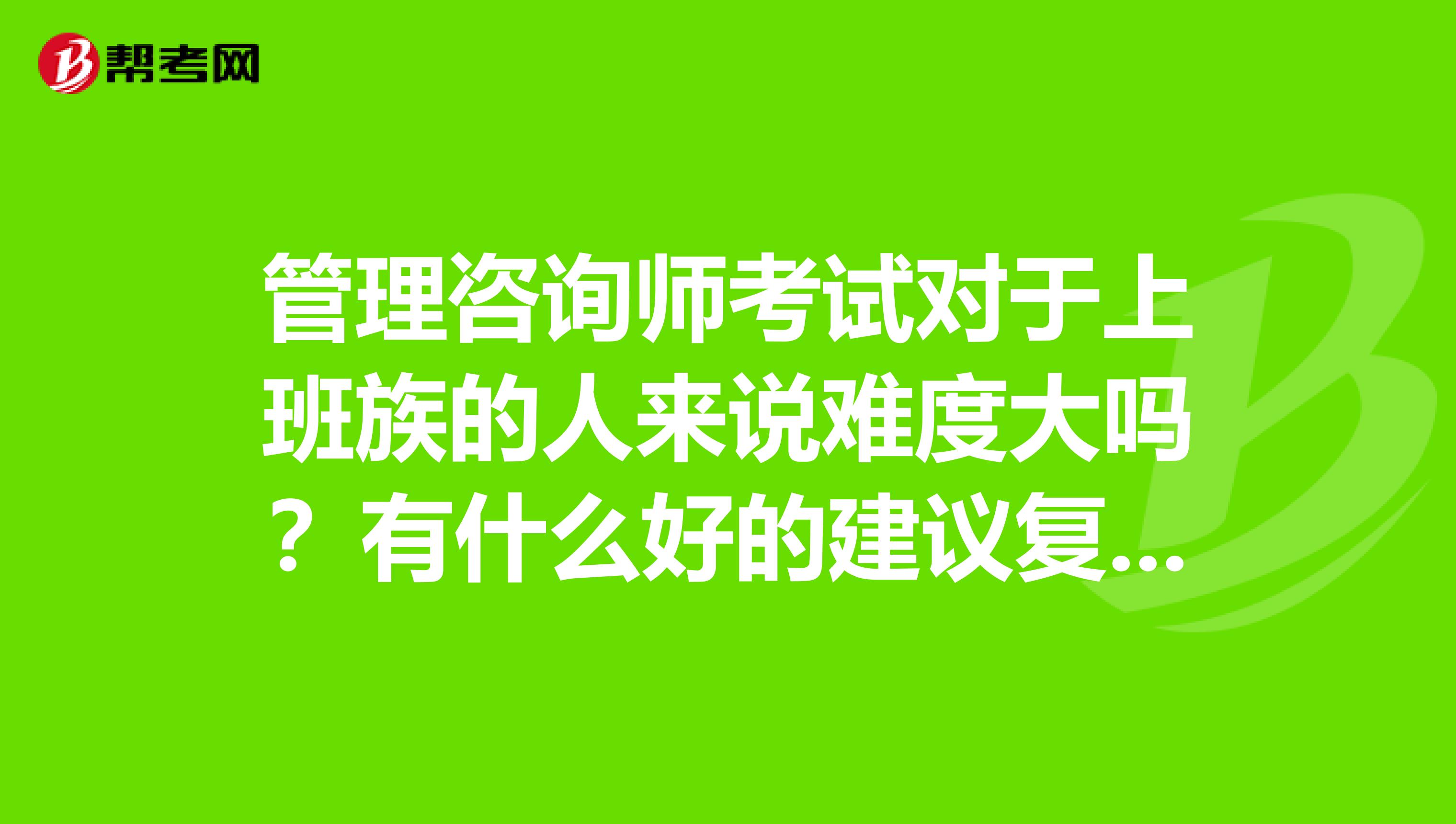 管理咨询师考试对于上班族的人来说难度大吗？有什么好的建议复习呢