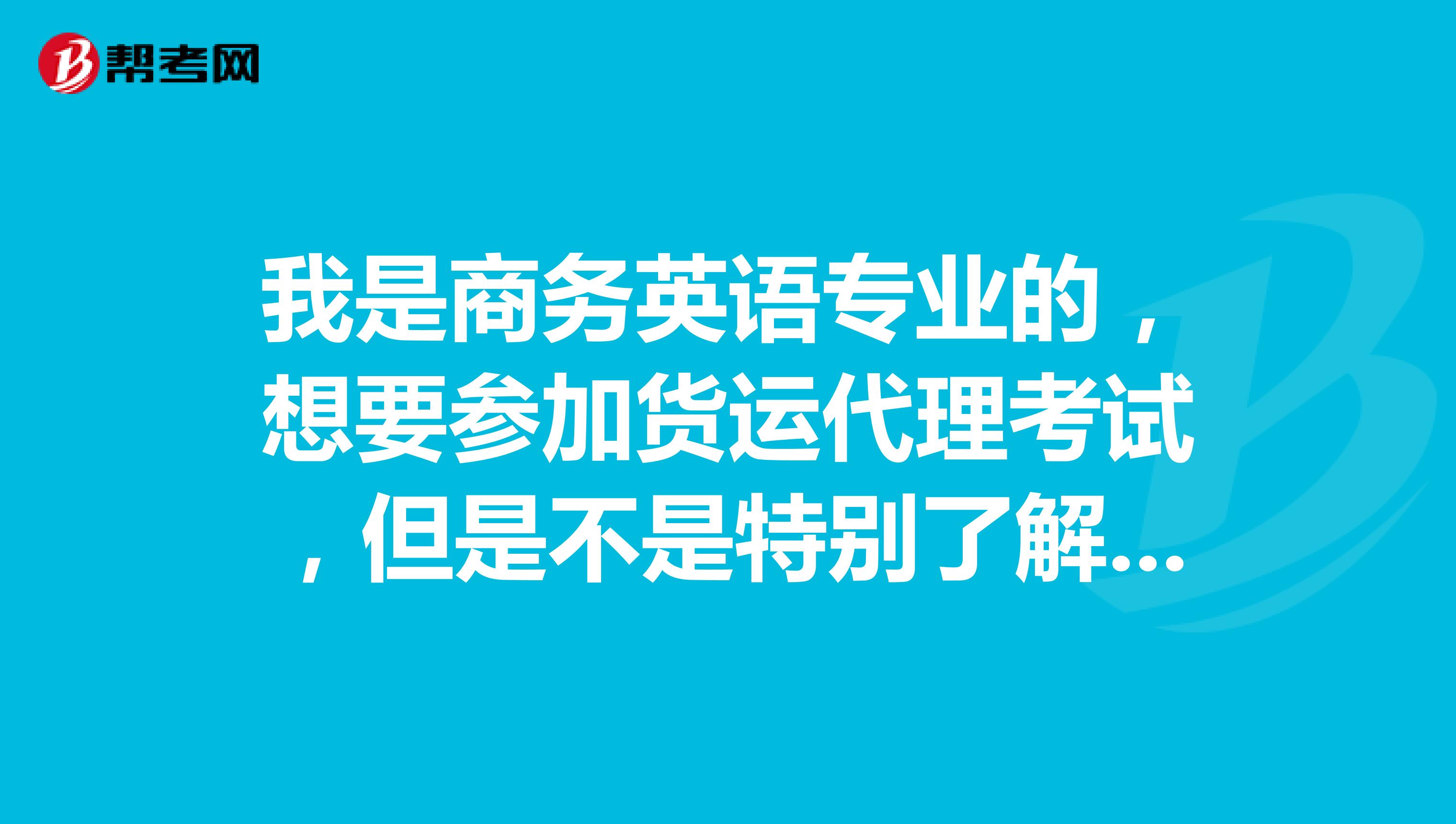 我是商务英语专业的，想要参加货运代理考试，但是不是特别了解这个考试，能帮忙介绍一下吗？