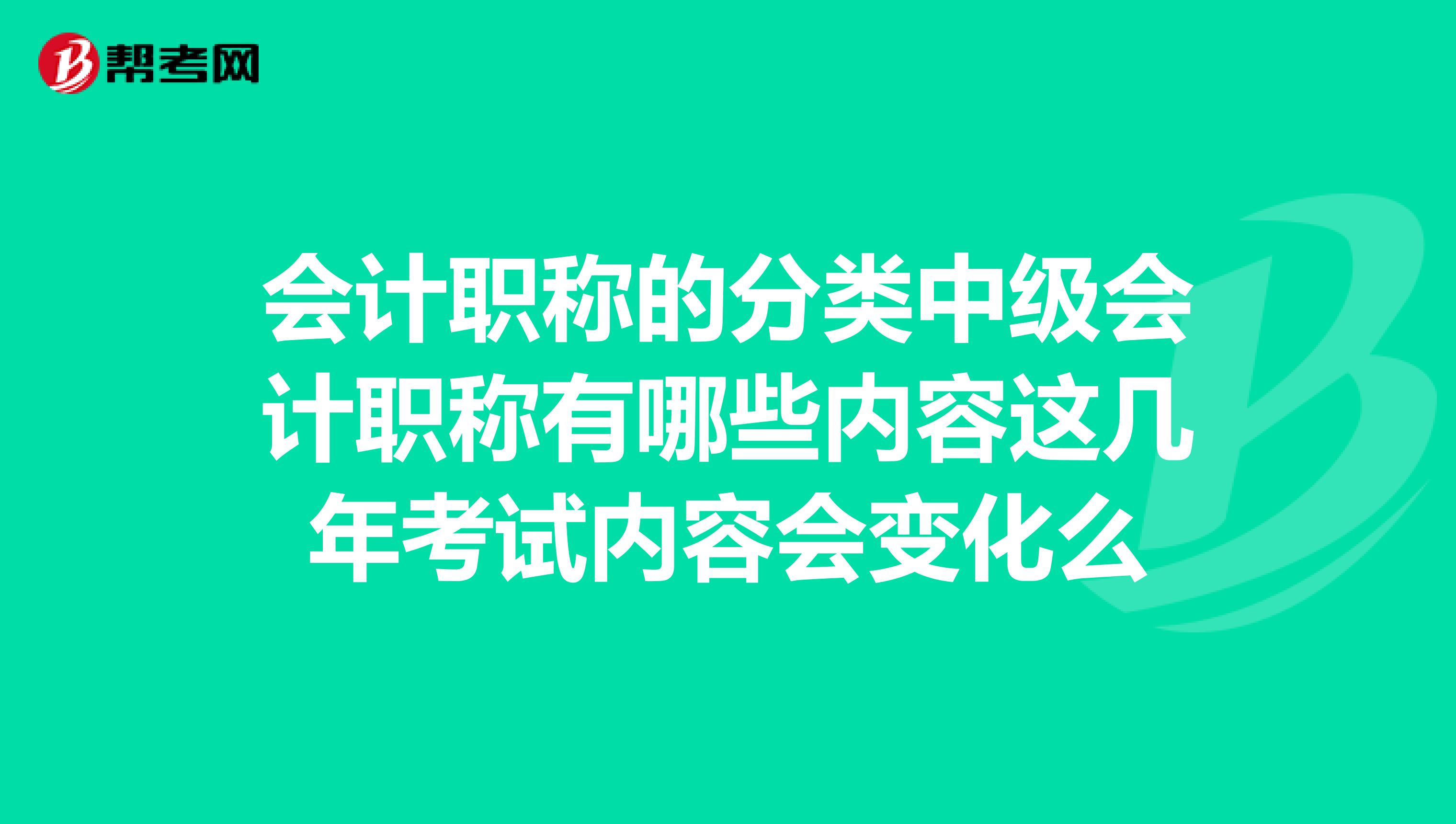 会计职称的分类中级会计职称有哪些内容这几年考试内容会变化么