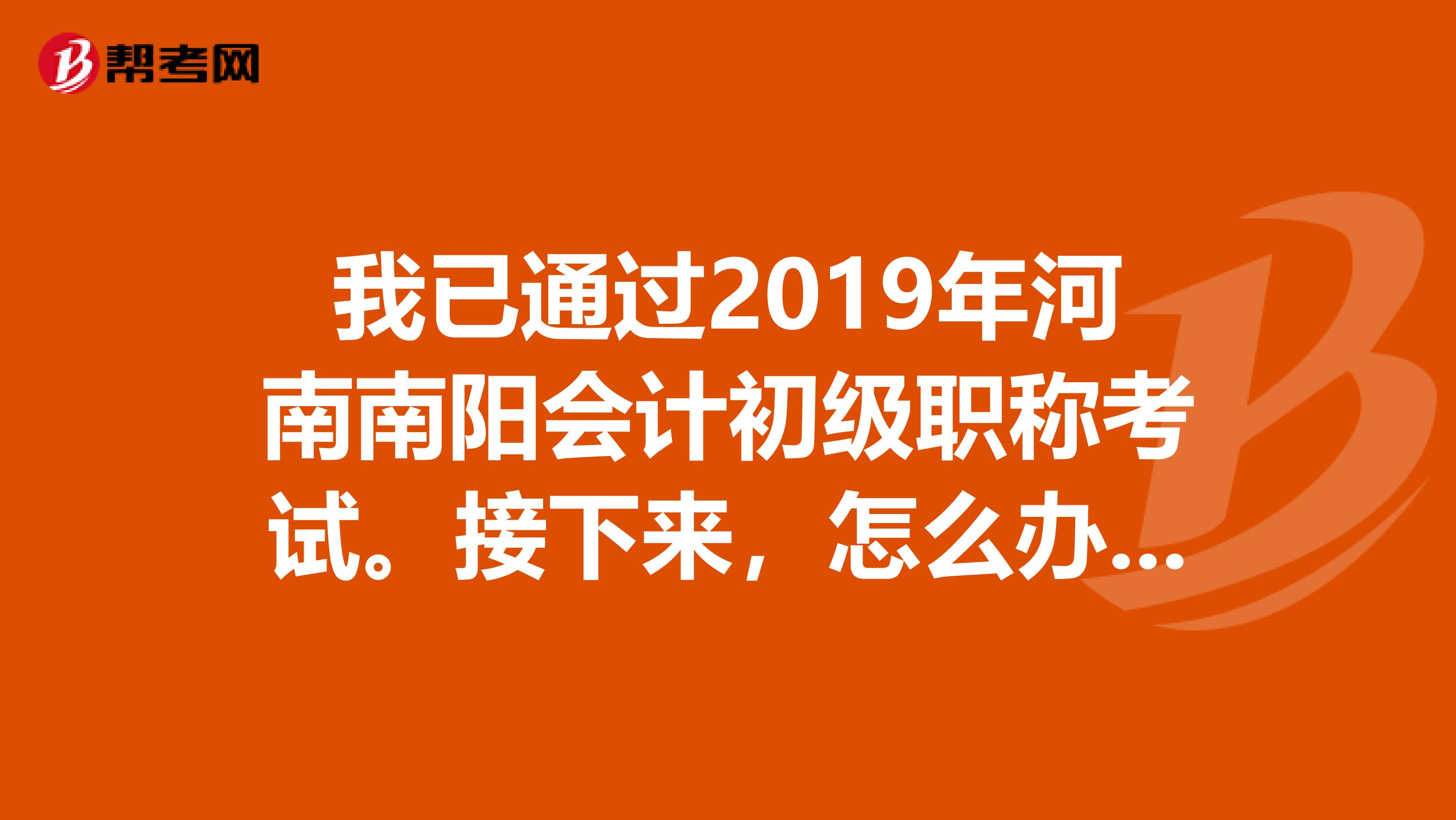 我已通过2019年河南南阳会计初级职称考试。接下来,怎么办理合格证书,去哪里办,什么时间。