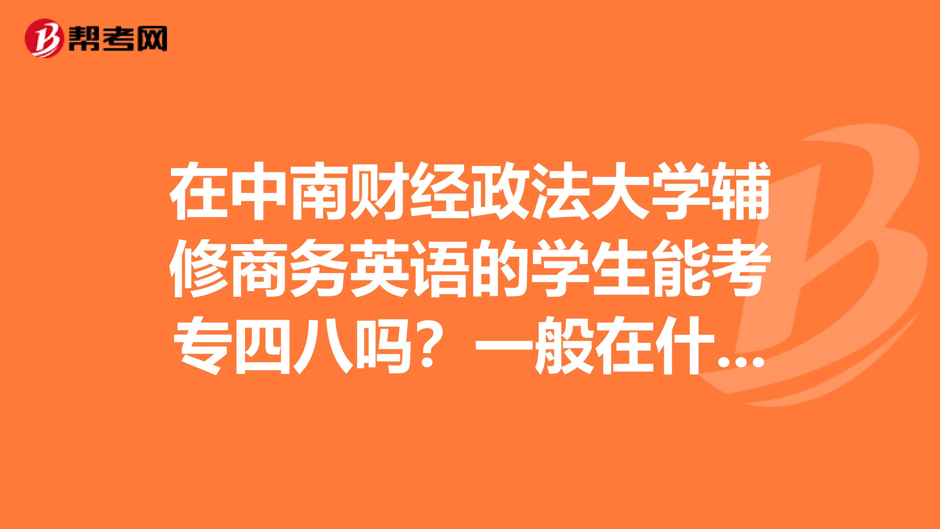 在中南財經政法大學輔修商務英語的學生能考專四八嗎？一般在什么時候考？