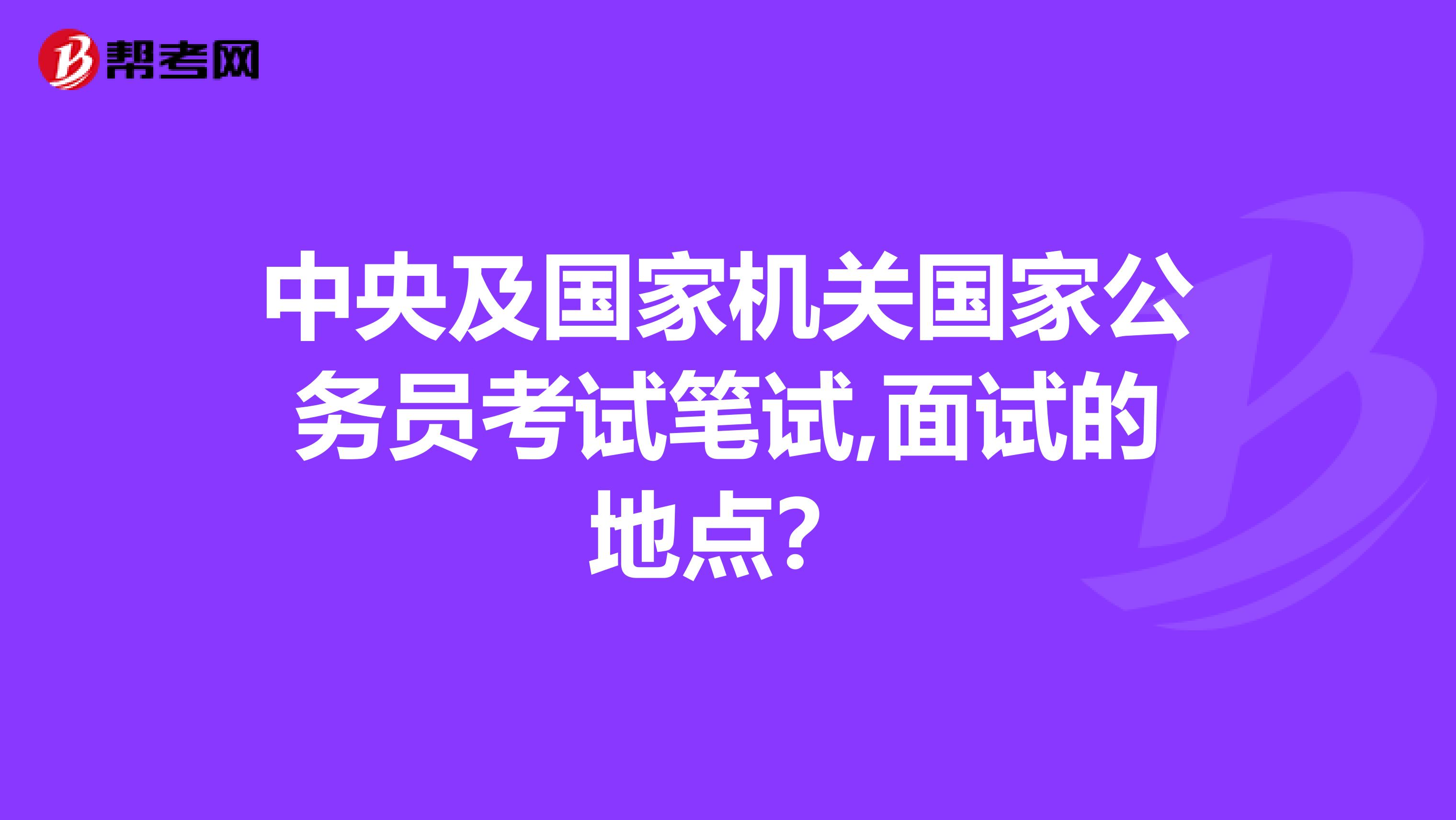 中央及国家机关国家公务员考试笔试,面试的地点?