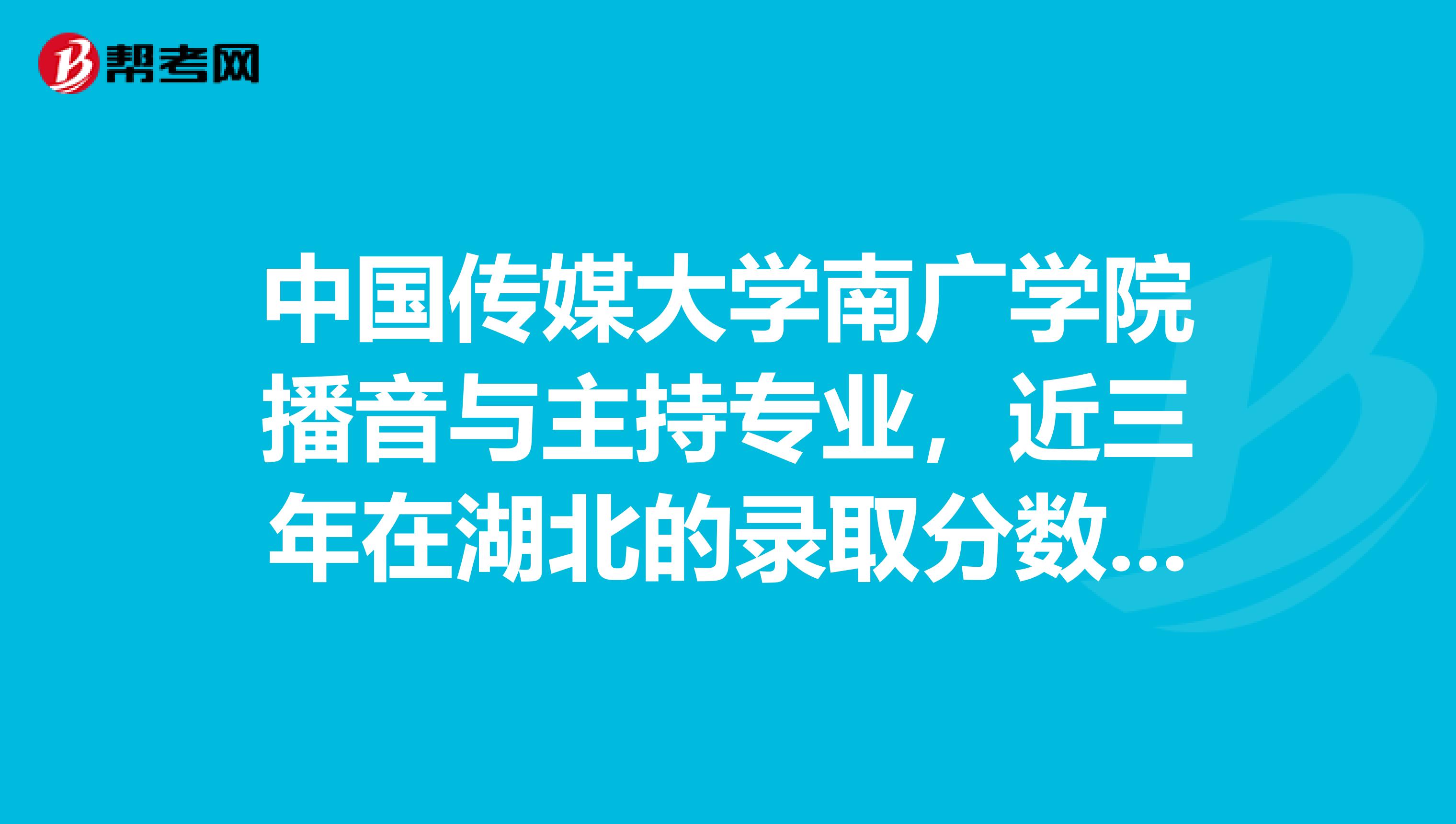 中国传媒大学南广学院播音与主持专业，近三年在湖北的录取分数线是多少？文科的