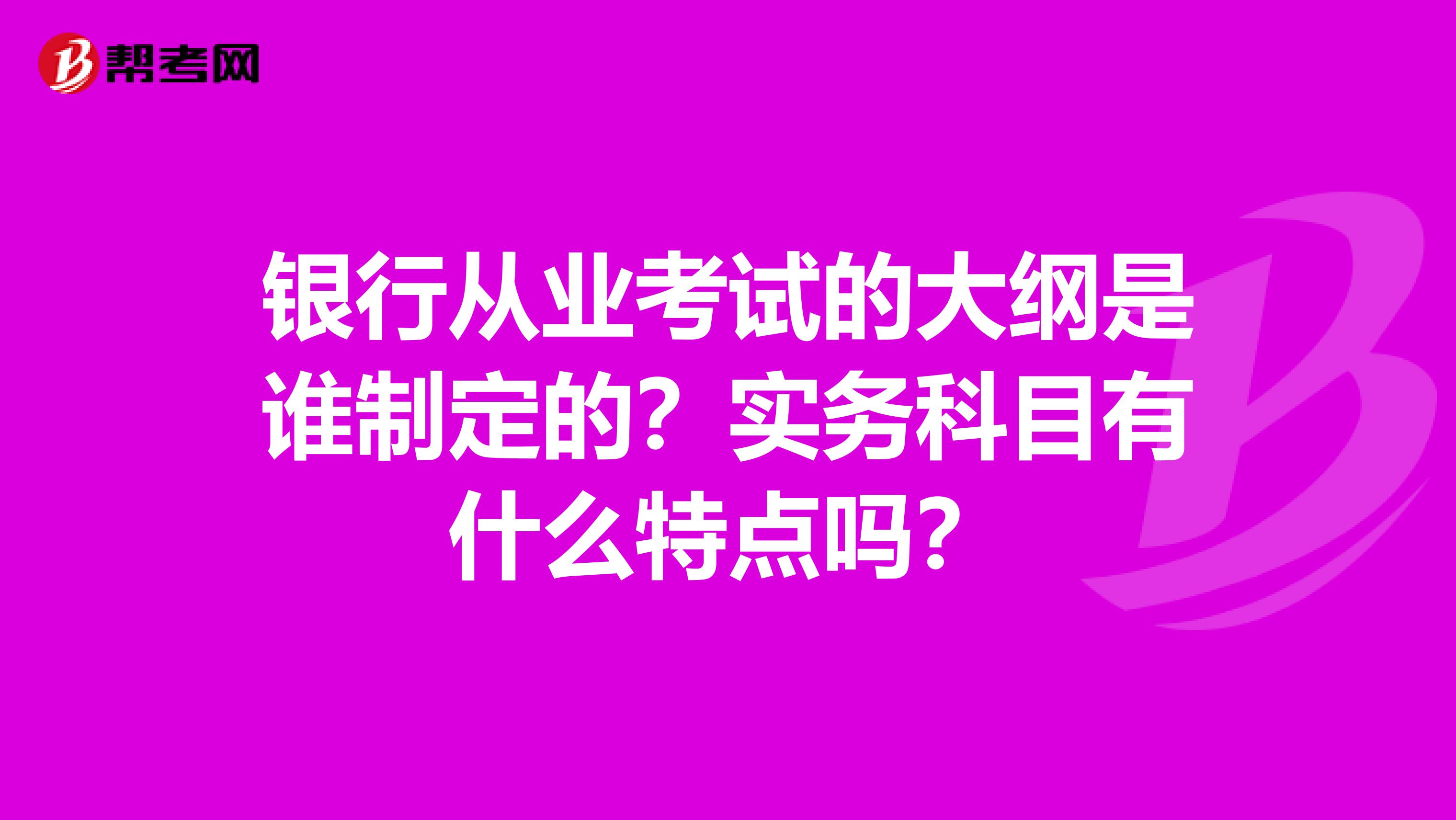 银行从业考试的大纲是谁制定的？实务科目有什么特点吗？