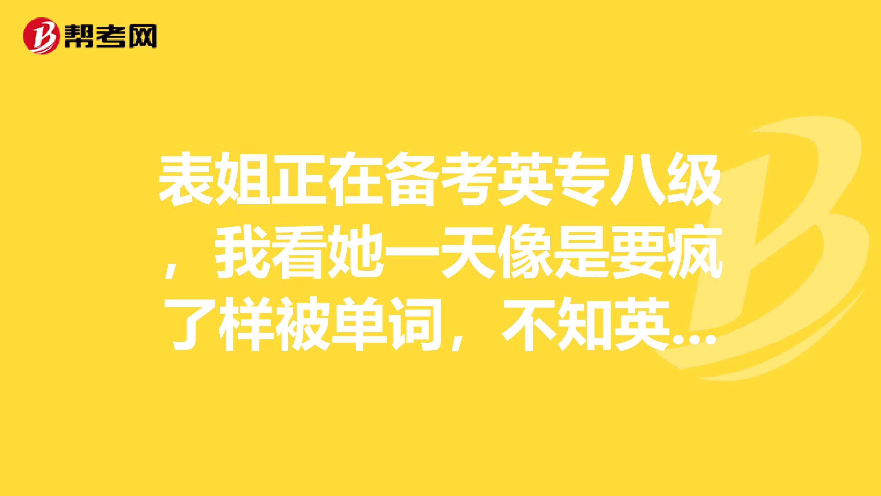 表姐正在备考英专八级，我看她一天像是要疯了样被单词，不知英专八单词有多少个？