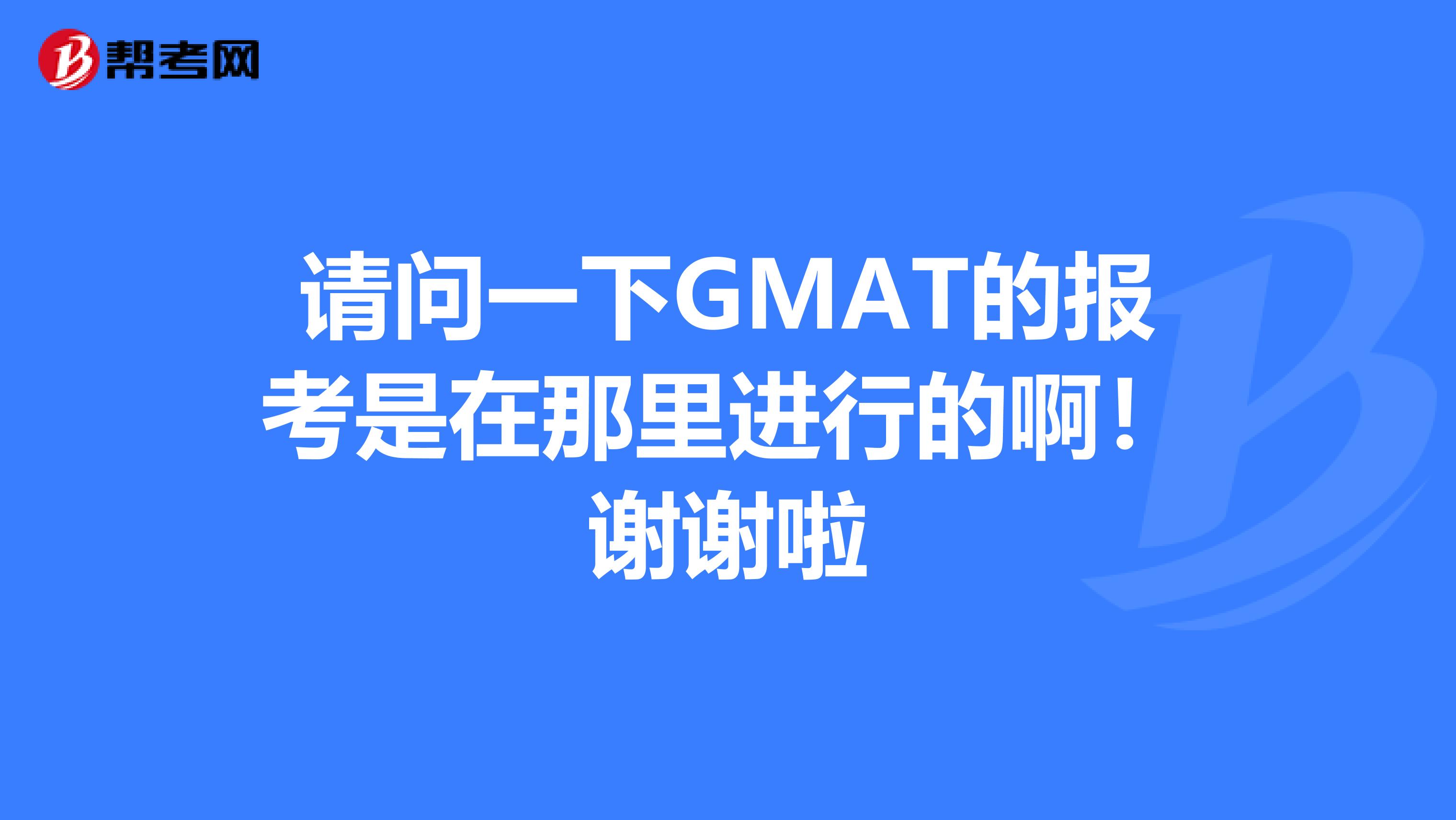 请问一下GMAT的报考是在那里进行的啊!谢谢啦