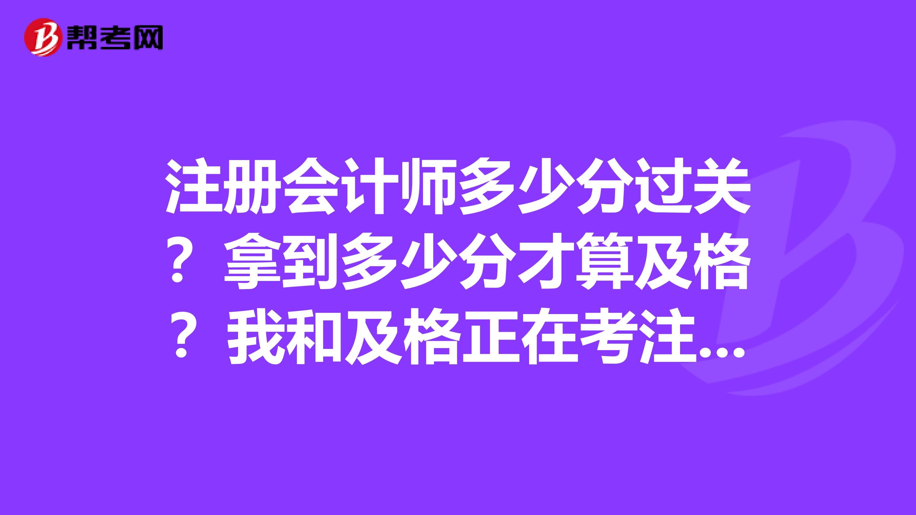 注冊會(huì)計(jì)師多少分過關(guān)？拿到多少分才算及格？我和及格正在考注冊會(huì)計(jì)師的朋友都很關(guān)心這個(gè)問題呢