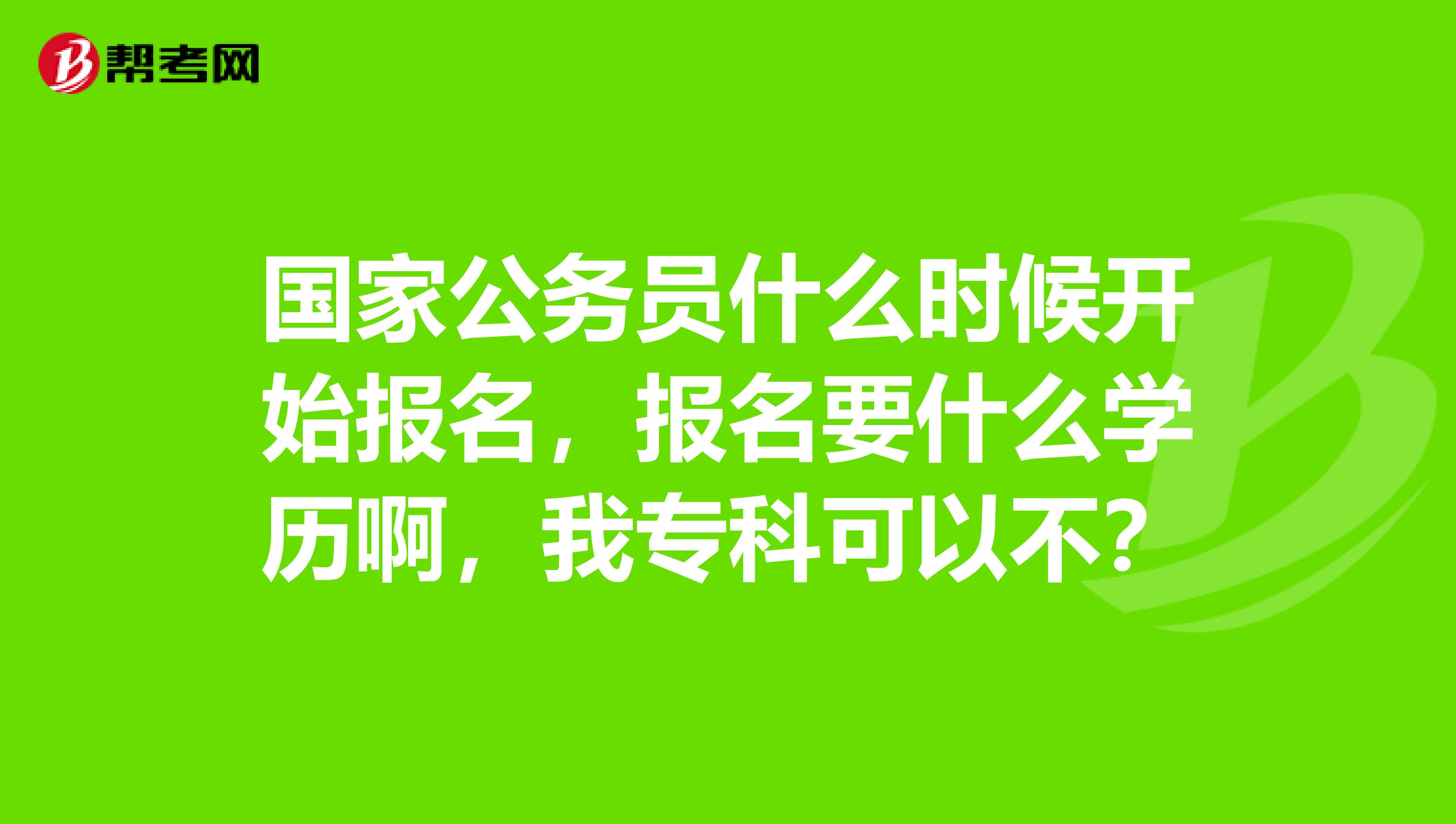 国家公务员什么时候开始报名，报名要什么学历啊，我专科可以不？