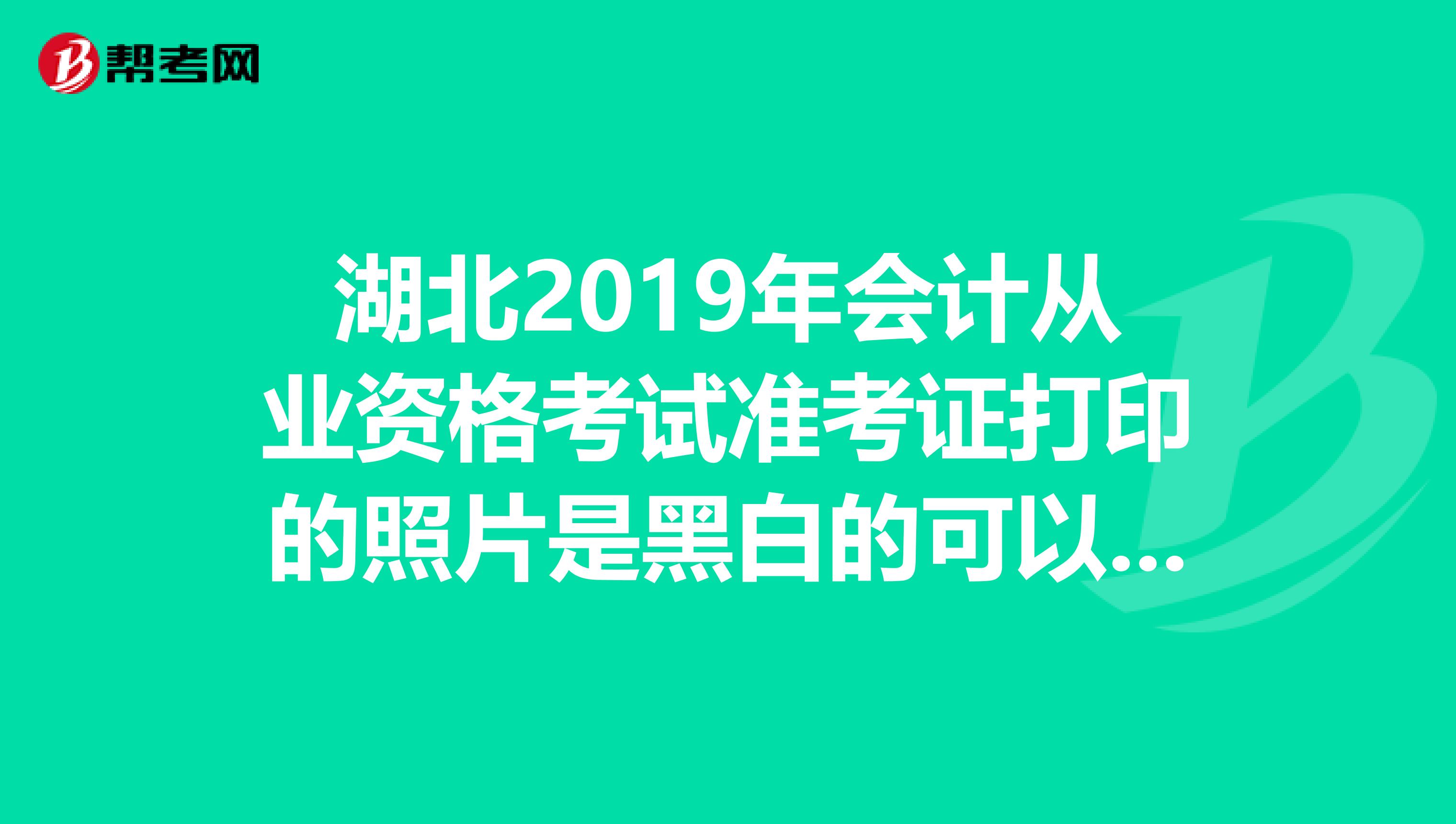 湖北2019年会计从业资格考试准考证打印的照片是黑白的可以吗?