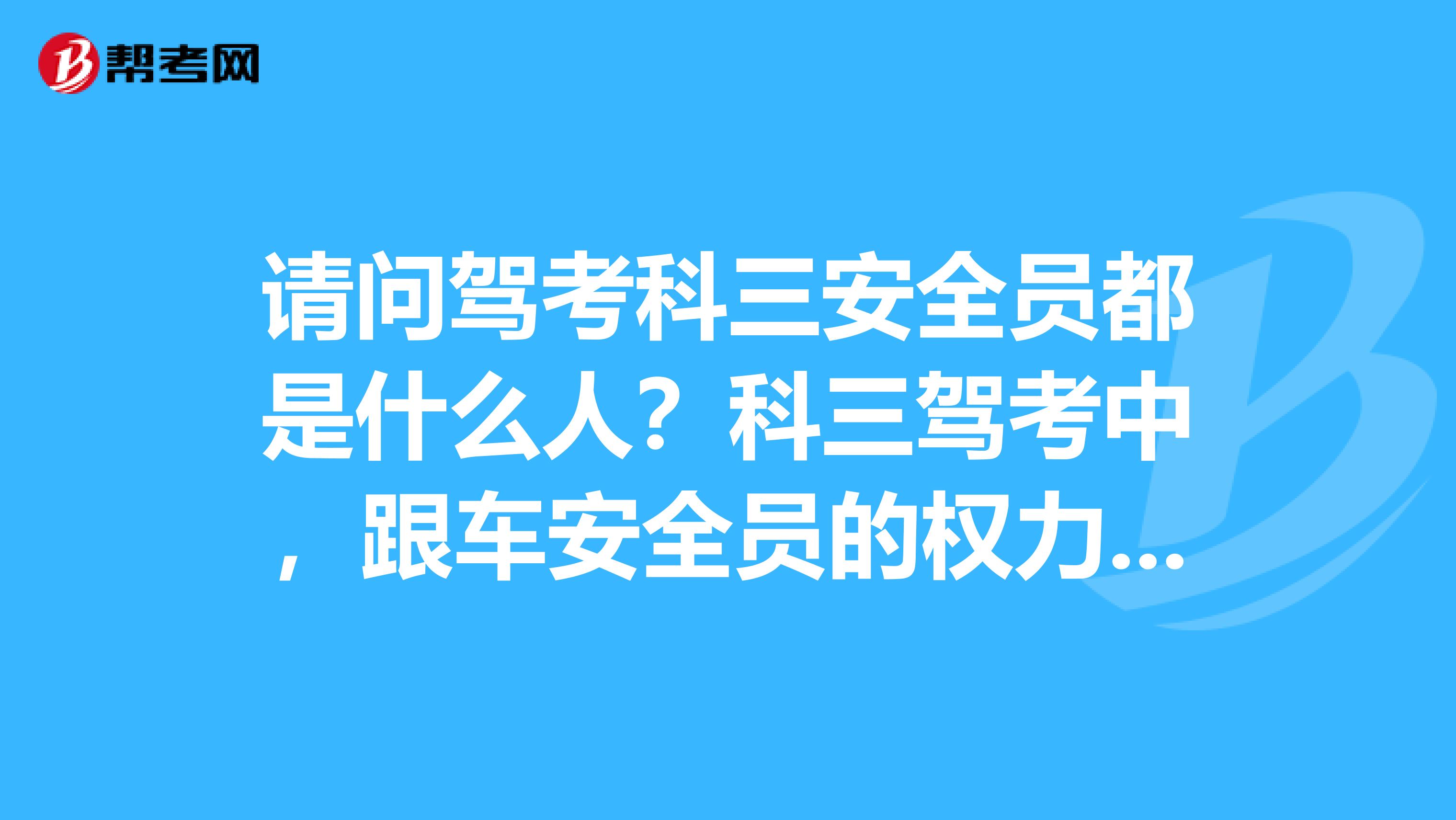 请问驾考科三安全员都是什么人？科三驾考中，跟车安全员的权力和职责？安全员A证能当B证或者C证用吗？