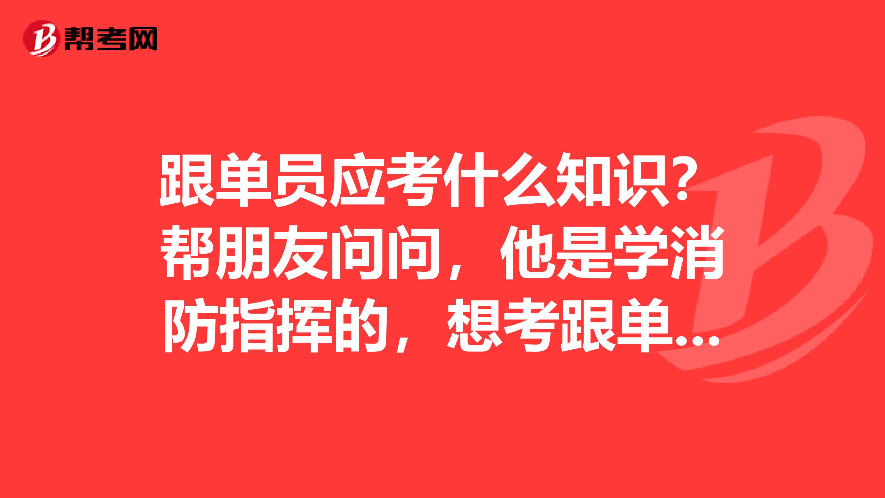 跟单员应考什么知识?帮朋友问问,他是学消防指挥的,想考跟单员。