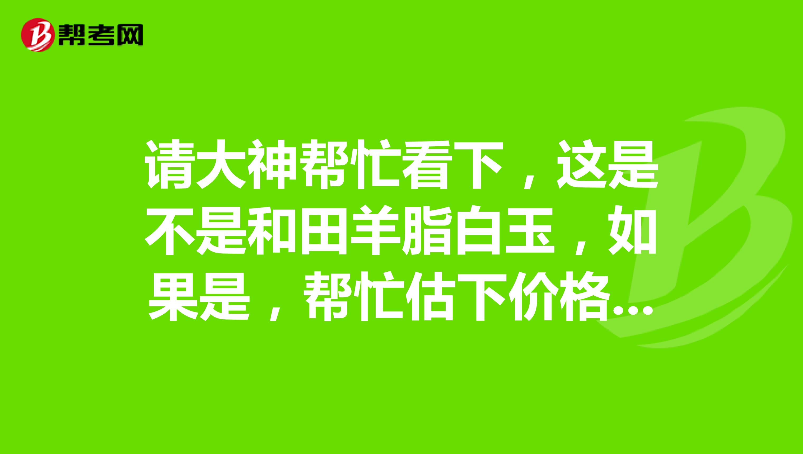 请大神帮忙看下，这是不是和田羊脂白玉，如果是，帮忙估下价格，如果不是，那又是什么玉，请专家鉴定下。