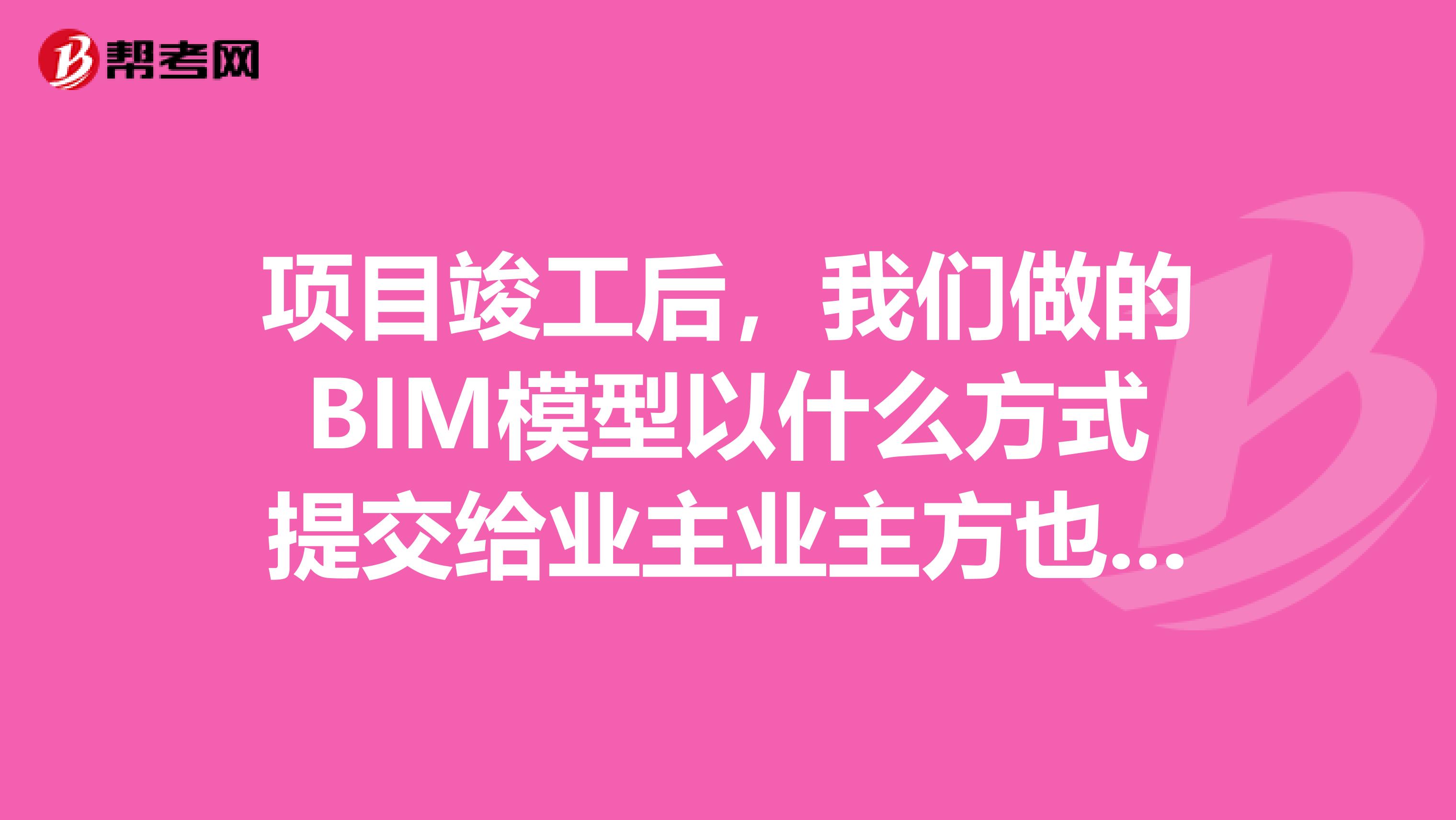 项目竣工后，我们做的BIM模型以什么方式提交给业主业主方也要用BIM的系统才能看到吗?