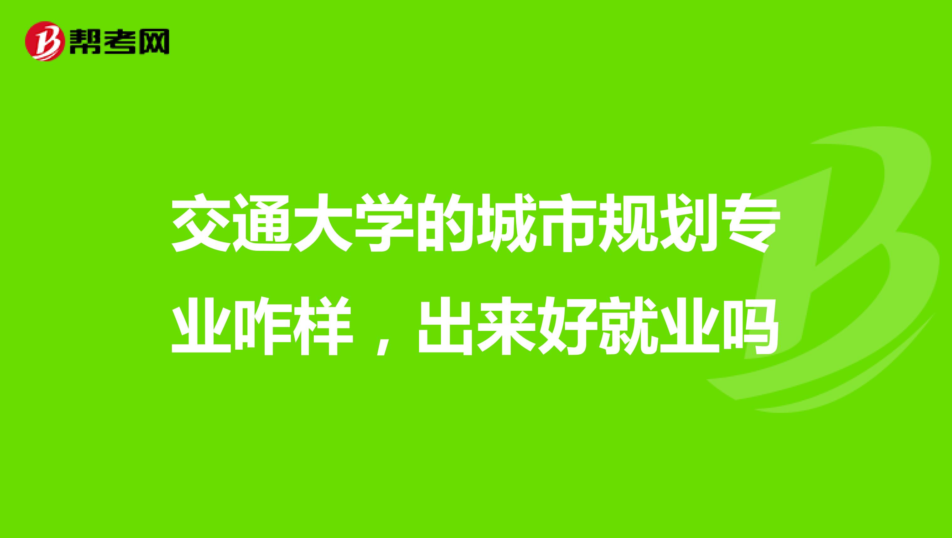 交通大学的城市规划专业咋样,出来好就业吗