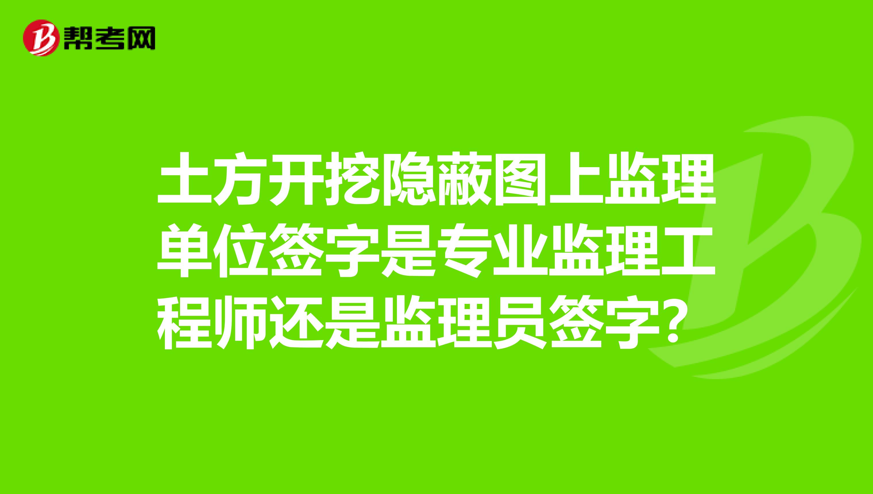 土方开挖隐蔽图上监理单位签字是专业监理工程师还是监理员签字？