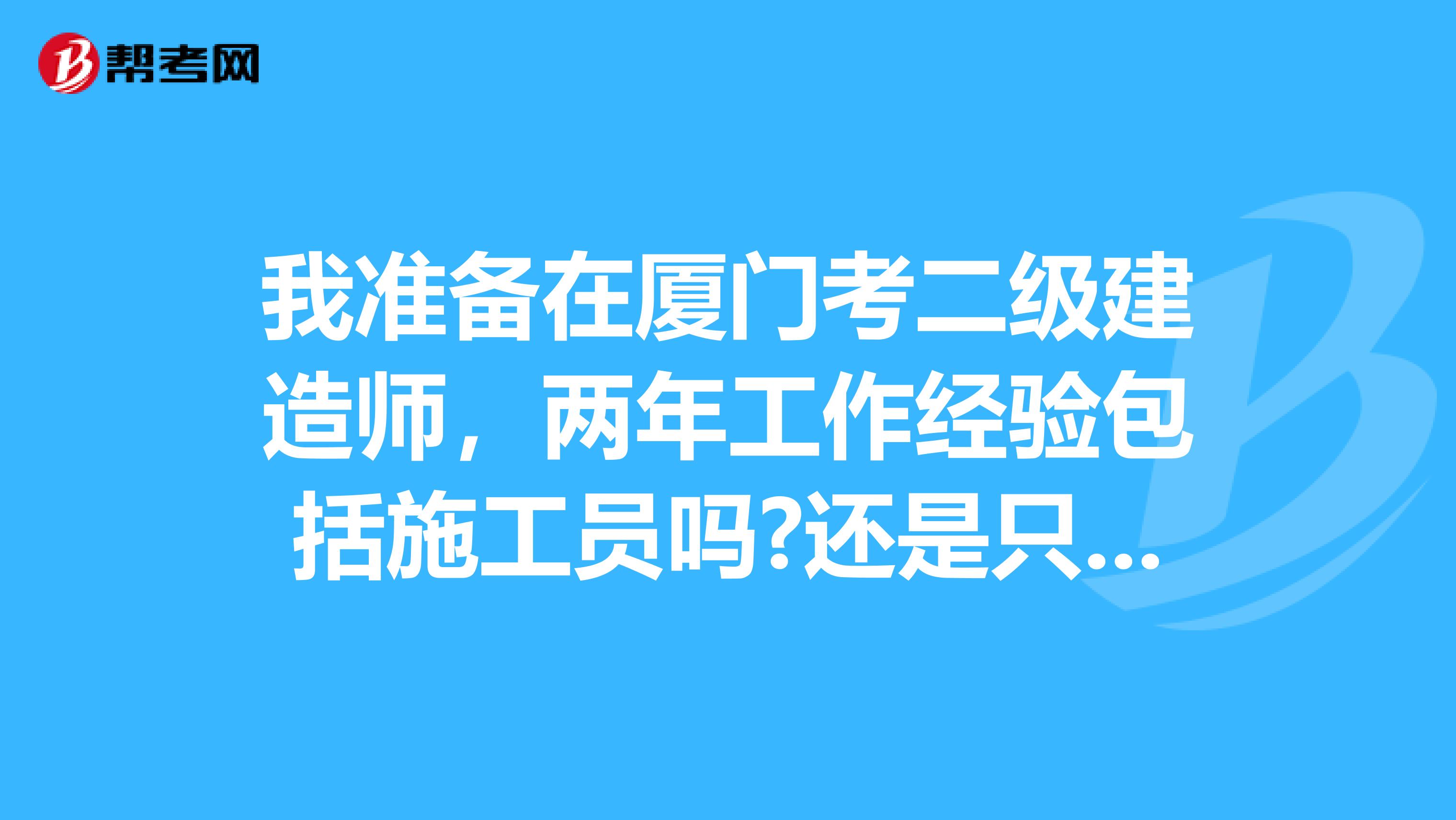 我准备在厦门考二级建造师，两年工作经验包括施工员吗?还是只能当管理者？