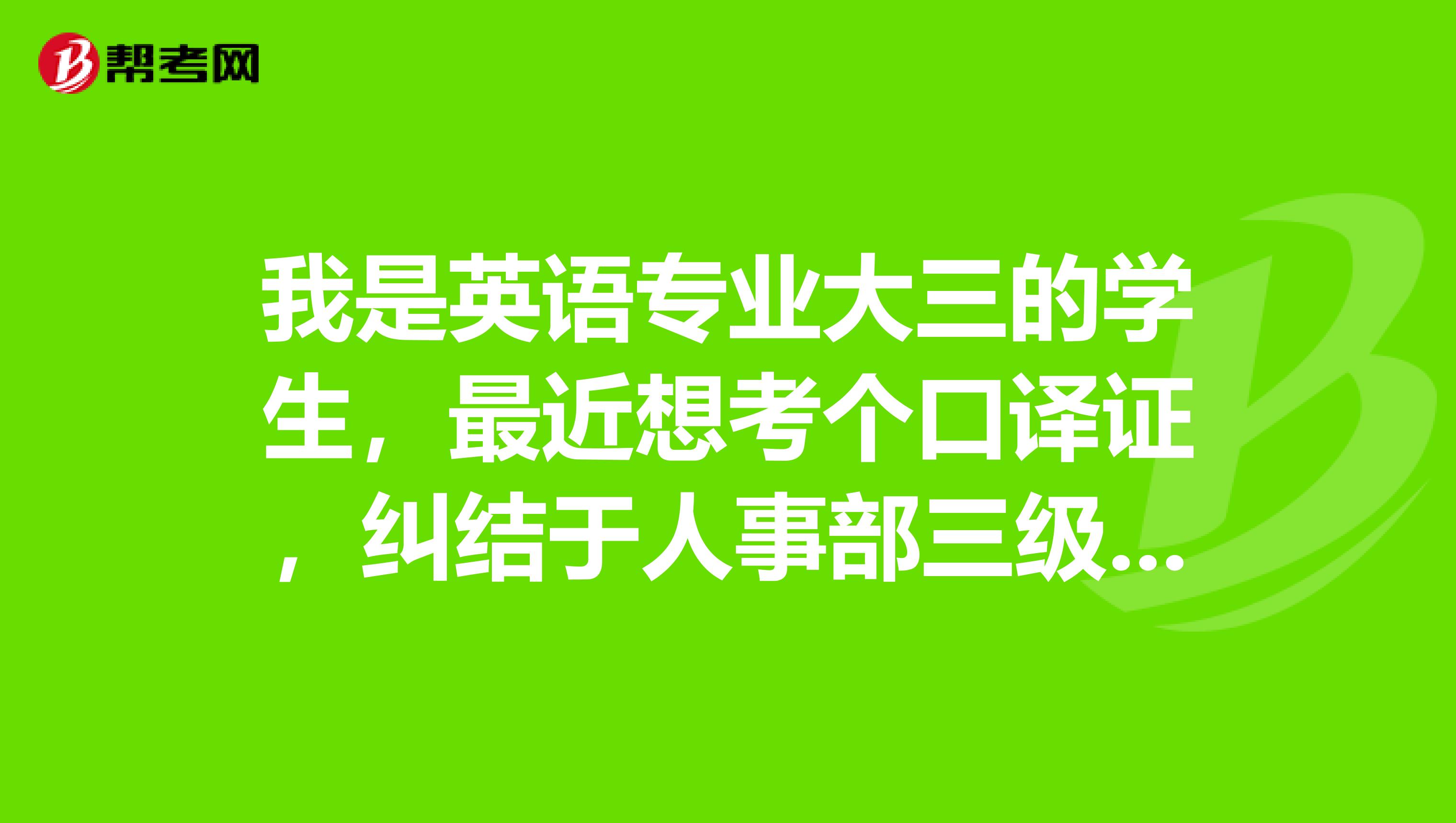 我是英语专业大三的学生,最近想考个口译证,纠结于人事部三级口译和教育部三级四级口译