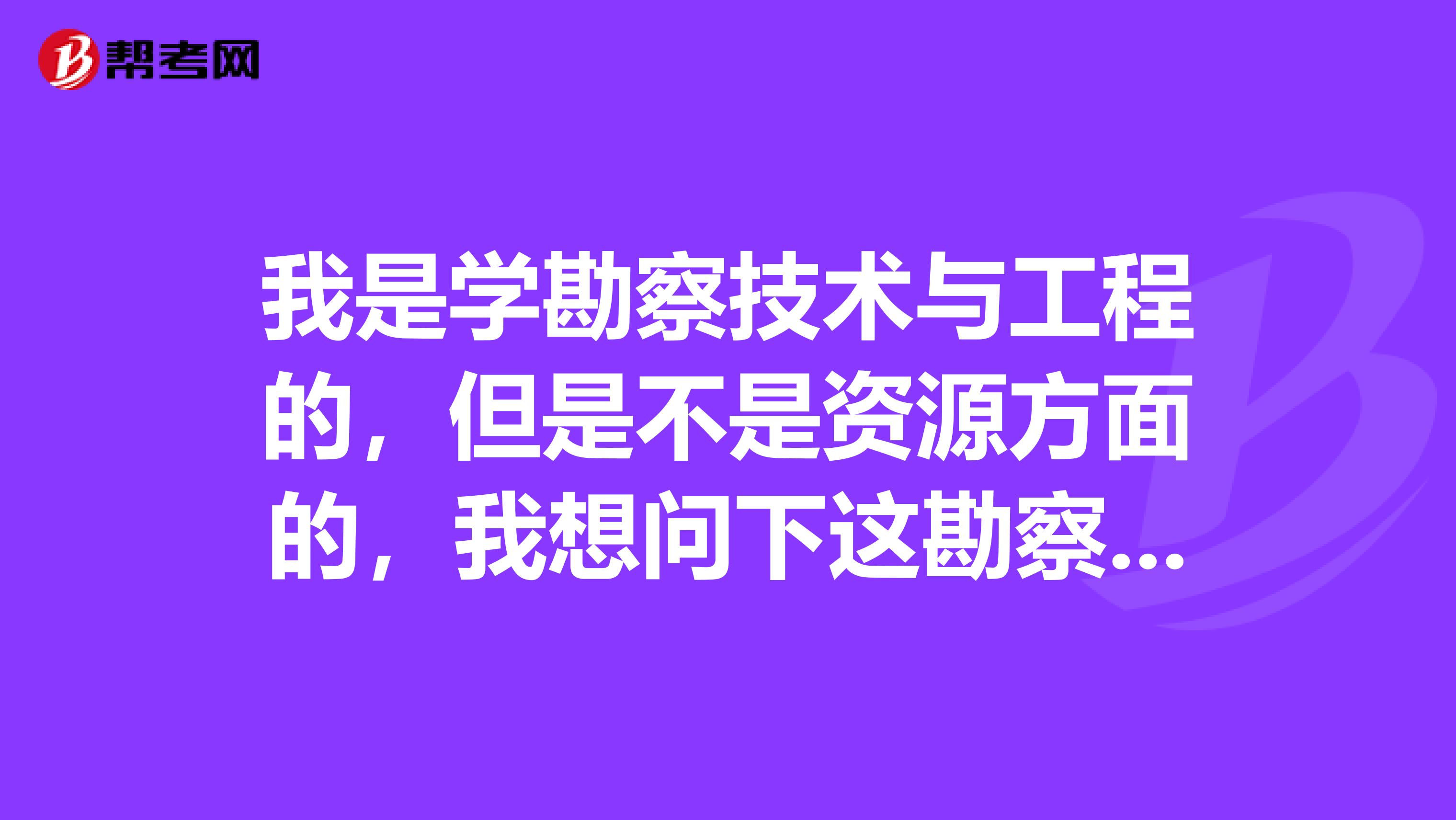 我是学勘察技术与工程的,但是不是资源方面的,我想问下这勘察技术与工程专业要不要考什么证啊?