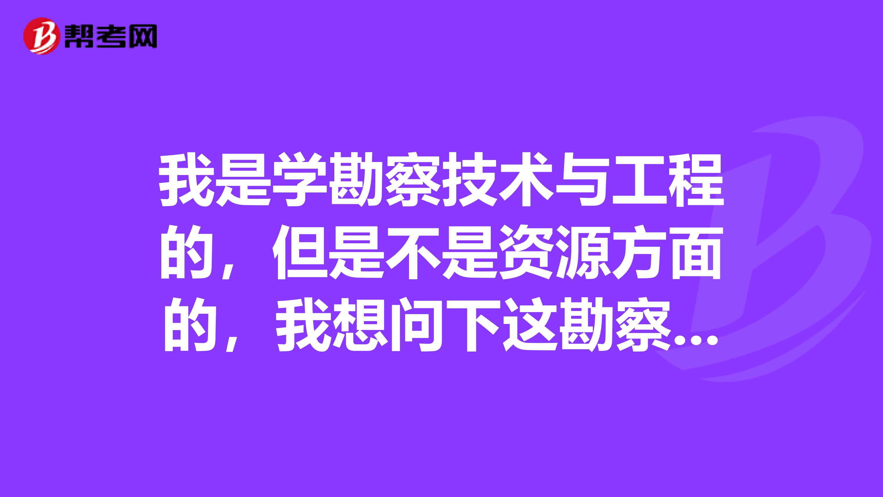 我是学勘察技术与工程的，但是不是资源方面的，我想问下这勘察技术与工程专业要不要考什么证啊？