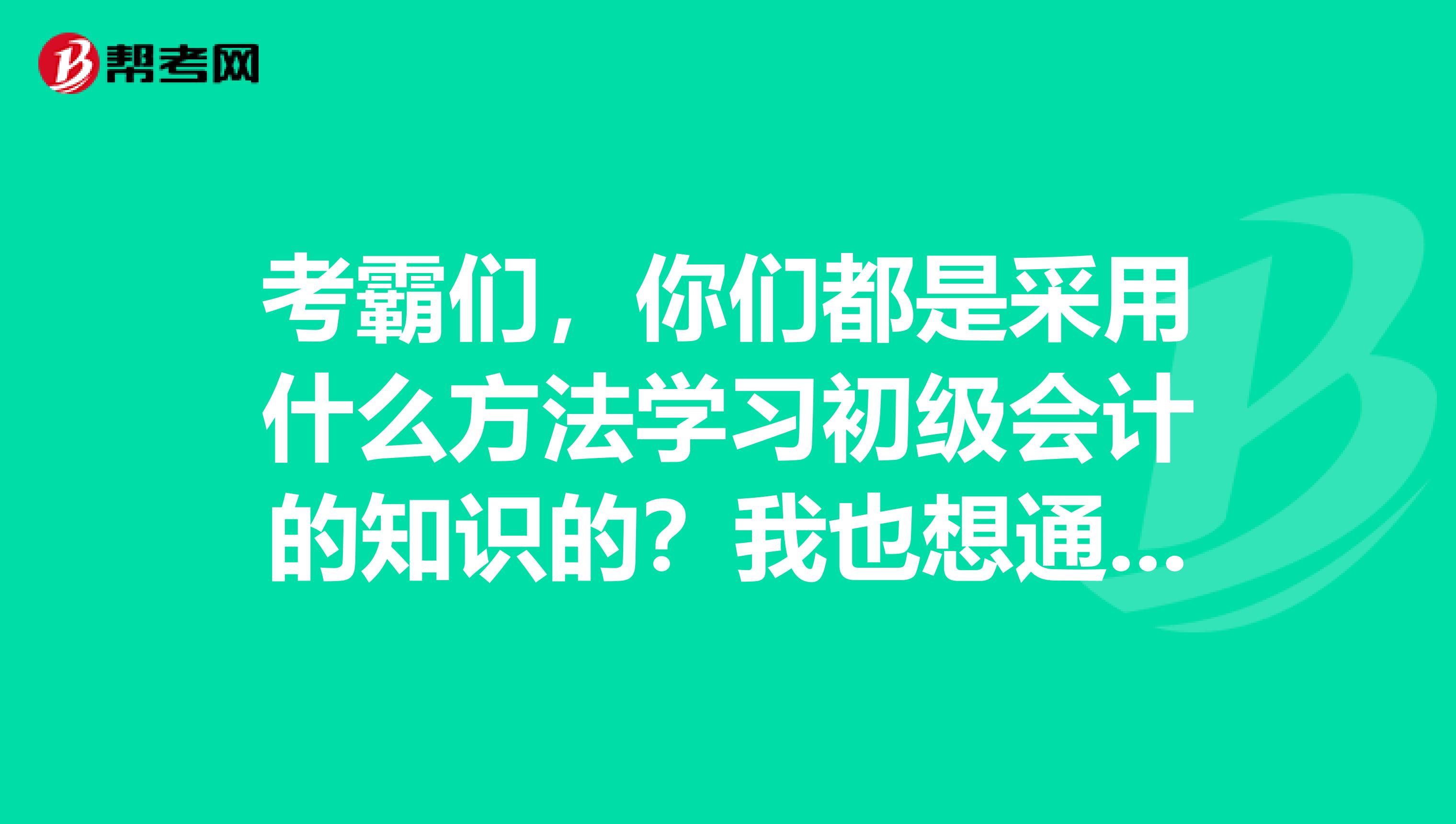 考霸们，你们都是采用什么方法学习初级会计的知识的？我也想通过考试啊