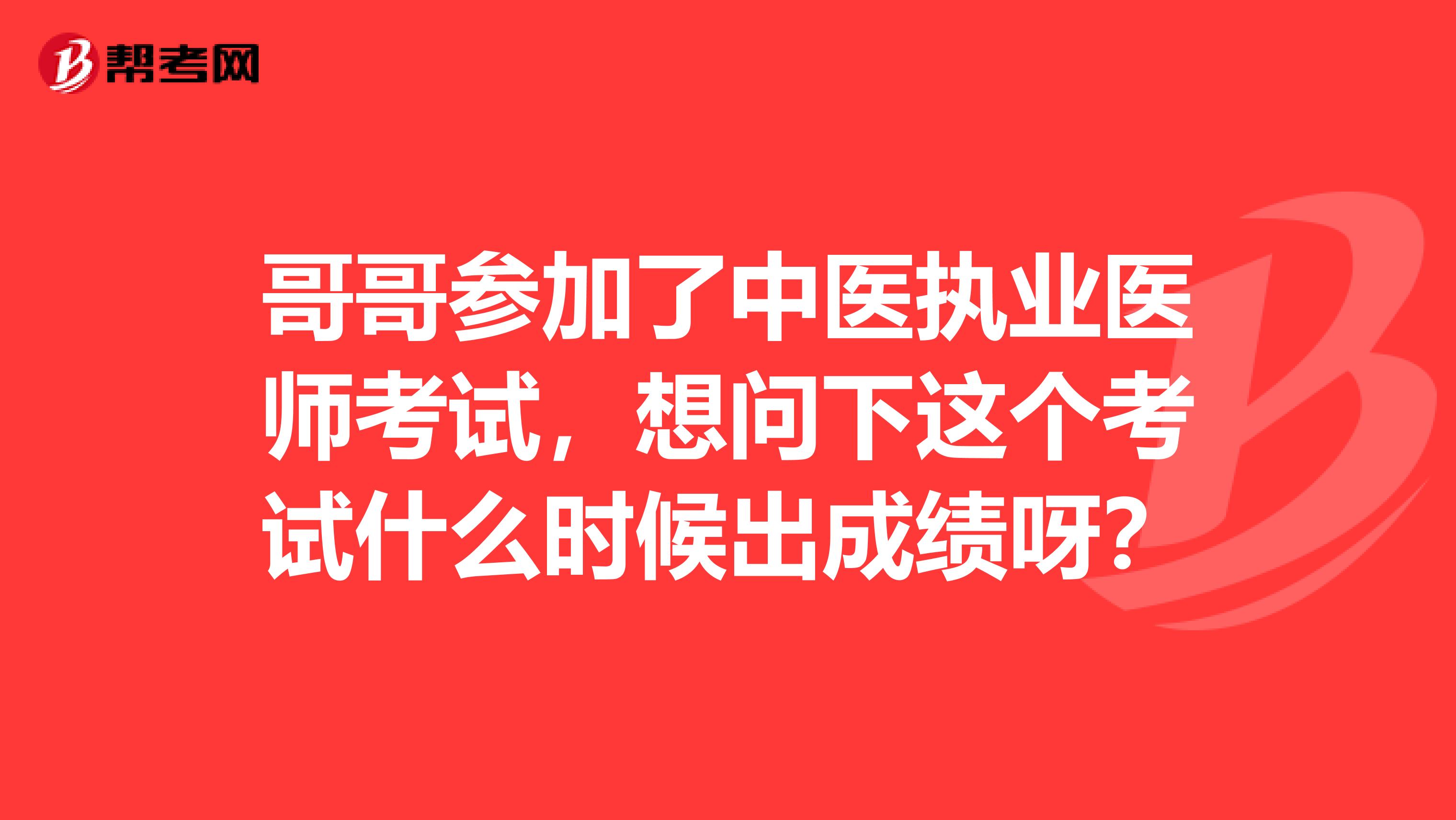 哥哥参加了中医执业医师考试，想问下这个考试什么时候出成绩呀？