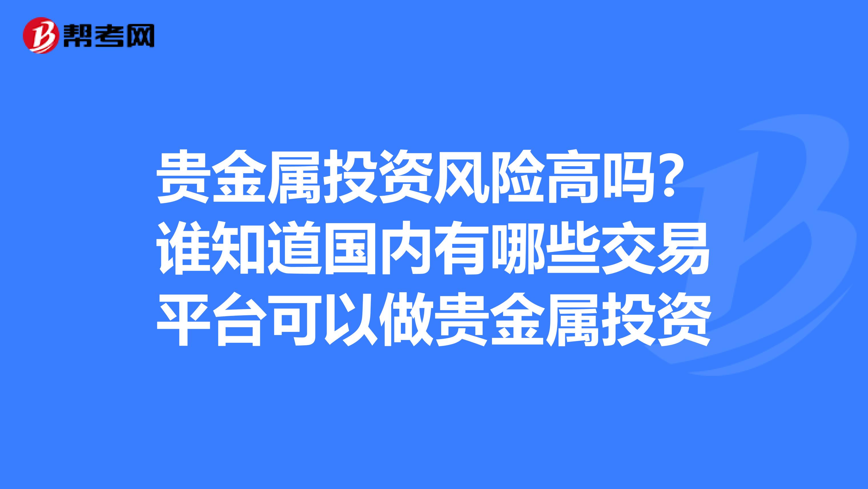 贵金属投资风险高吗？谁知道国内有哪些交易平台可以做贵金属投资