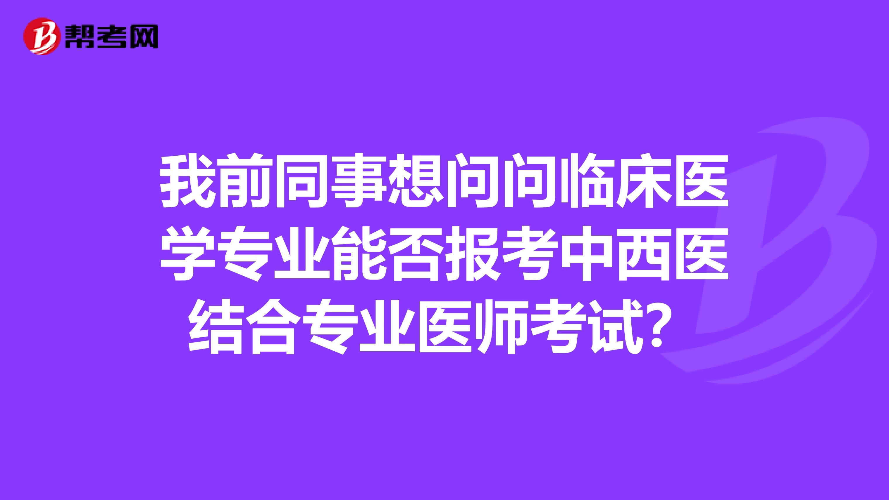 我前同事想问问临床医学专业能否报考中西医结合专业医师考试?
