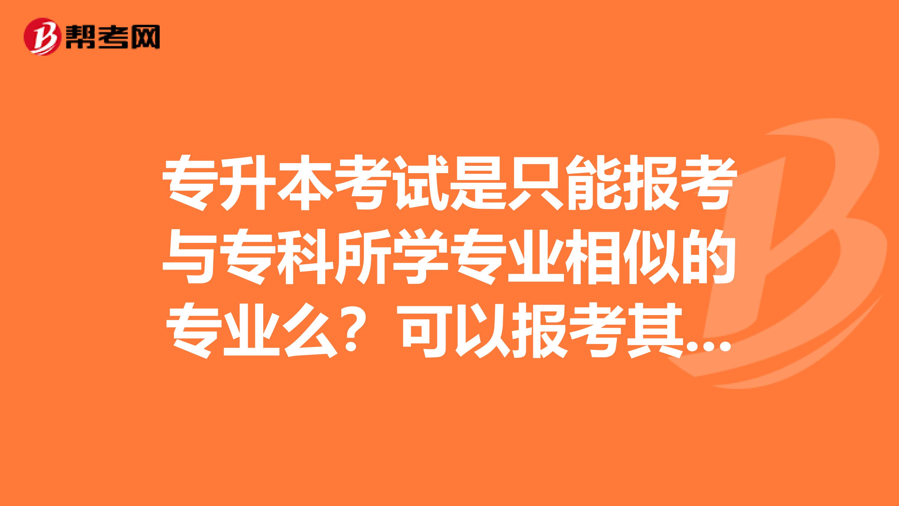 专升本考试是只能报考与专科所学专业相似的专业么？可以报考其它专业