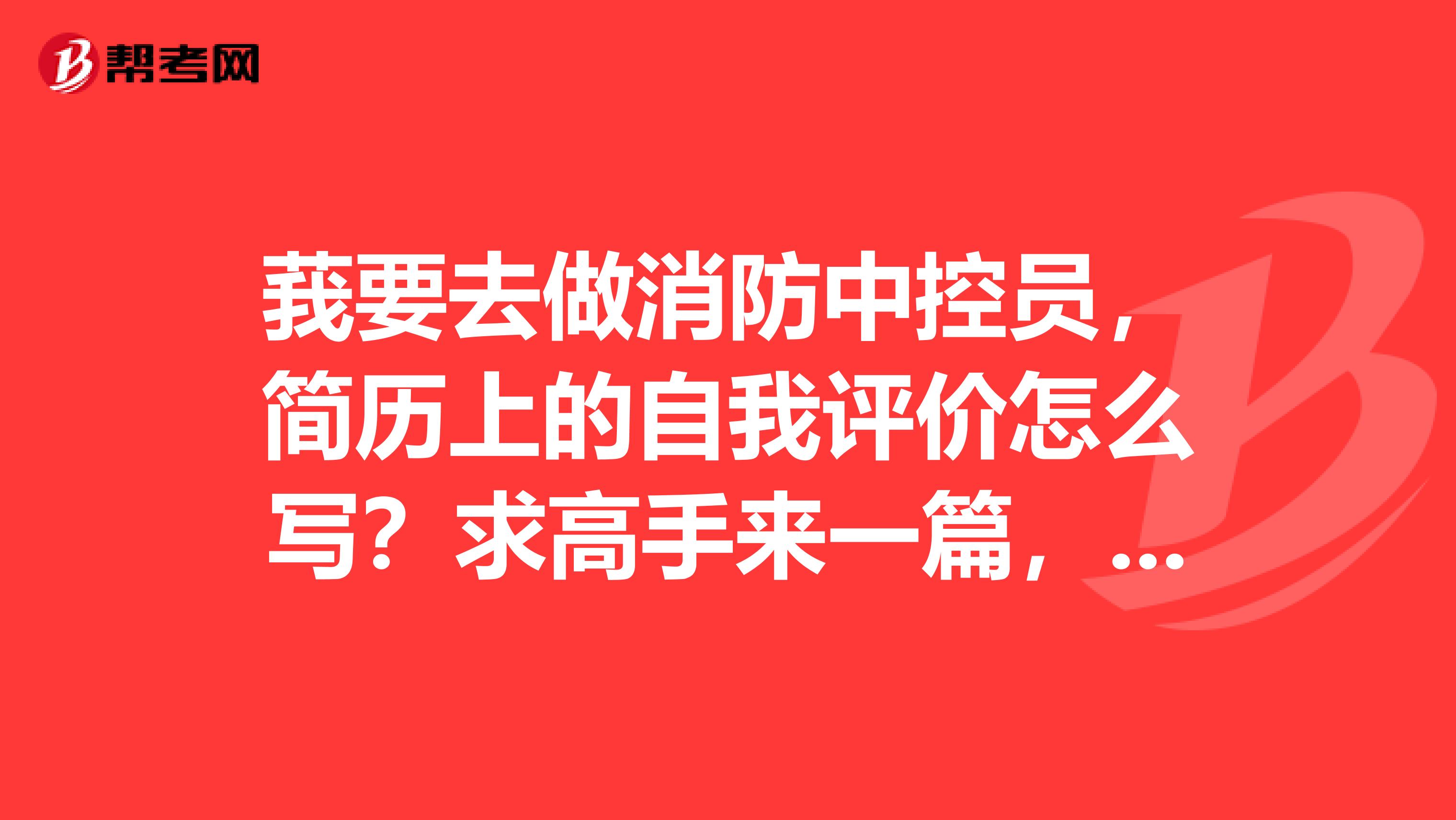 莪要去做消防中控员，简历上的自我评价怎么写？求高手来一篇，差不多就可以。。